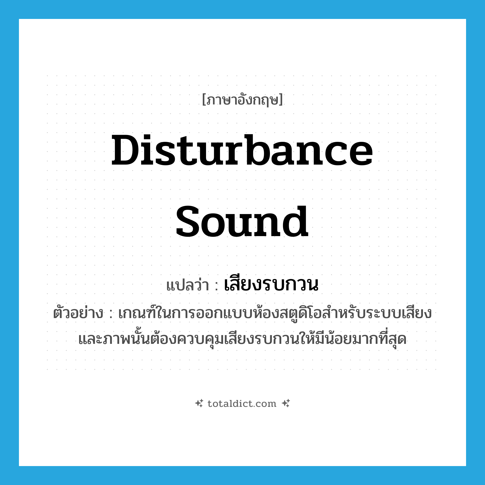 disturbance sound แปลว่า?, คำศัพท์ภาษาอังกฤษ disturbance sound แปลว่า เสียงรบกวน ประเภท N ตัวอย่าง เกณฑ์ในการออกแบบห้องสตูดิโอสำหรับระบบเสียงและภาพนั้นต้องควบคุมเสียงรบกวนให้มีน้อยมากที่สุด หมวด N