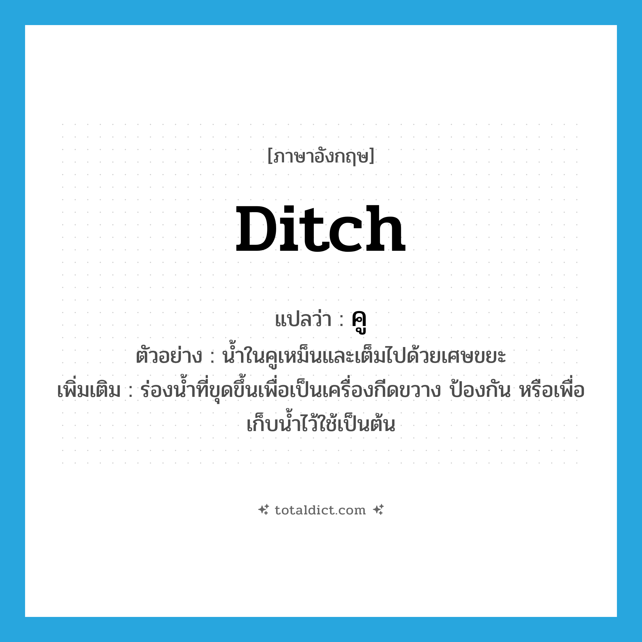 ditch แปลว่า?, คำศัพท์ภาษาอังกฤษ ditch แปลว่า คู ประเภท N ตัวอย่าง น้ำในคูเหม็นและเต็มไปด้วยเศษขยะ เพิ่มเติม ร่องน้ำที่ขุดขึ้นเพื่อเป็นเครื่องกีดขวาง ป้องกัน หรือเพื่อเก็บน้ำไว้ใช้เป็นต้น หมวด N