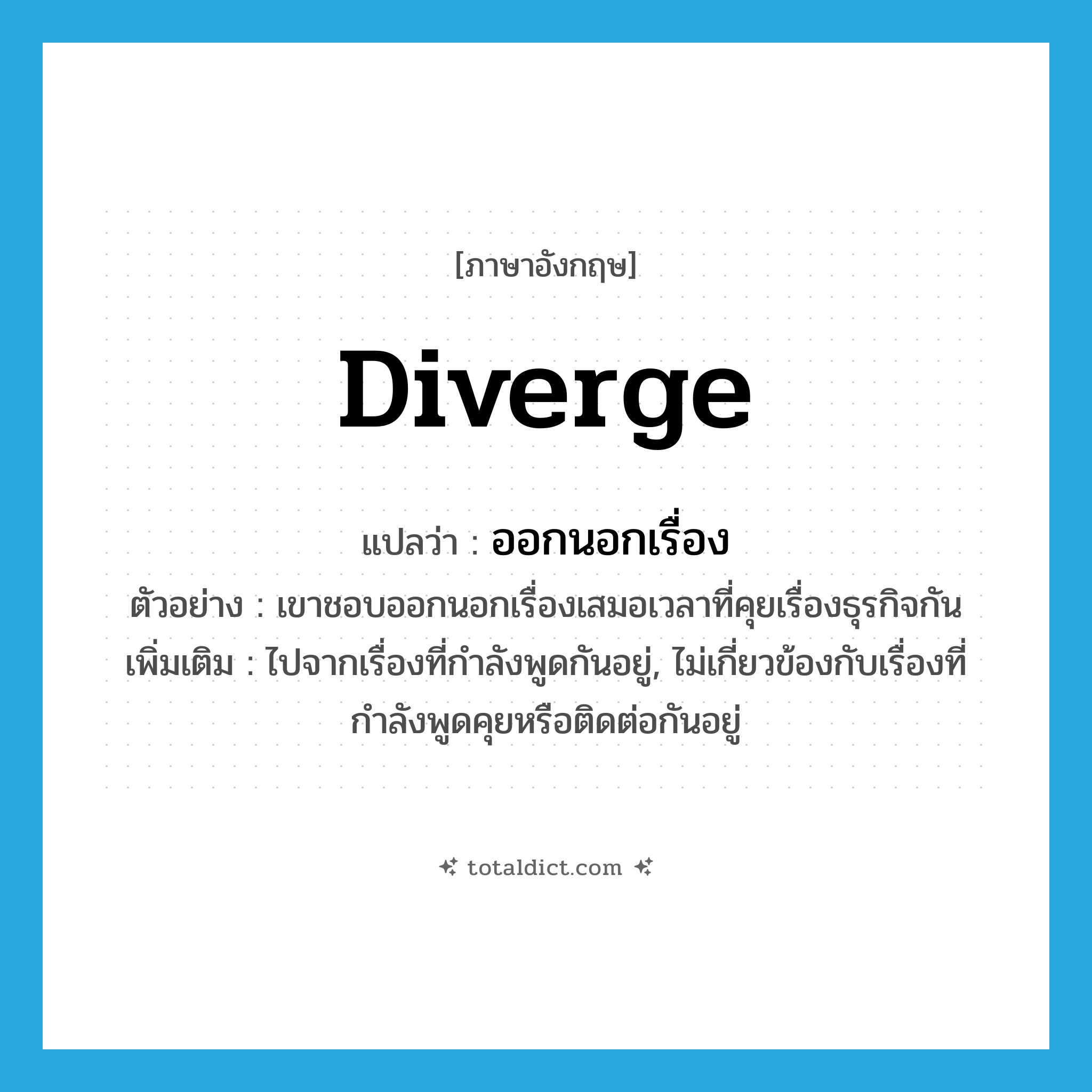 diverge แปลว่า?, คำศัพท์ภาษาอังกฤษ diverge แปลว่า ออกนอกเรื่อง ประเภท V ตัวอย่าง เขาชอบออกนอกเรื่องเสมอเวลาที่คุยเรื่องธุรกิจกัน เพิ่มเติม ไปจากเรื่องที่กำลังพูดกันอยู่, ไม่เกี่ยวข้องกับเรื่องที่กำลังพูดคุยหรือติดต่อกันอยู่ หมวด V