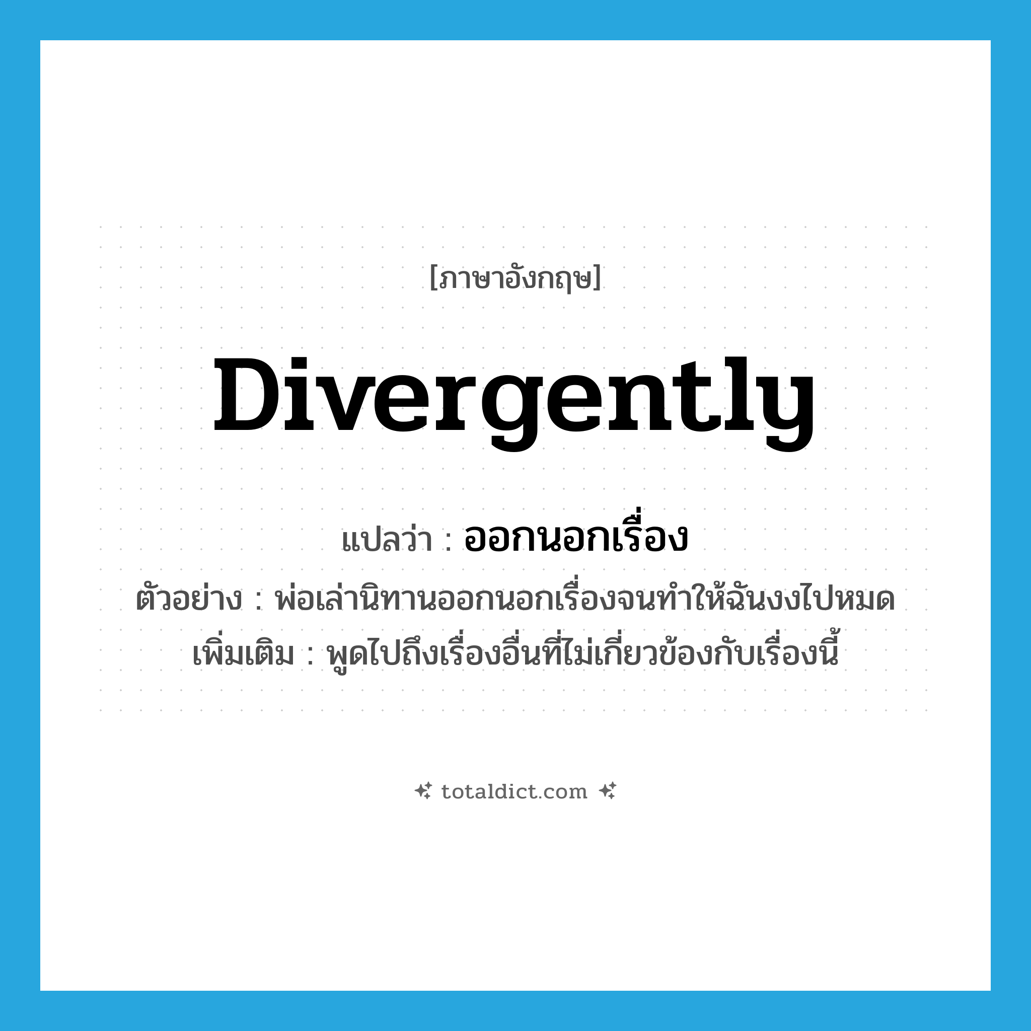 divergently แปลว่า?, คำศัพท์ภาษาอังกฤษ divergently แปลว่า ออกนอกเรื่อง ประเภท ADV ตัวอย่าง พ่อเล่านิทานออกนอกเรื่องจนทำให้ฉันงงไปหมด เพิ่มเติม พูดไปถึงเรื่องอื่นที่ไม่เกี่ยวข้องกับเรื่องนี้ หมวด ADV