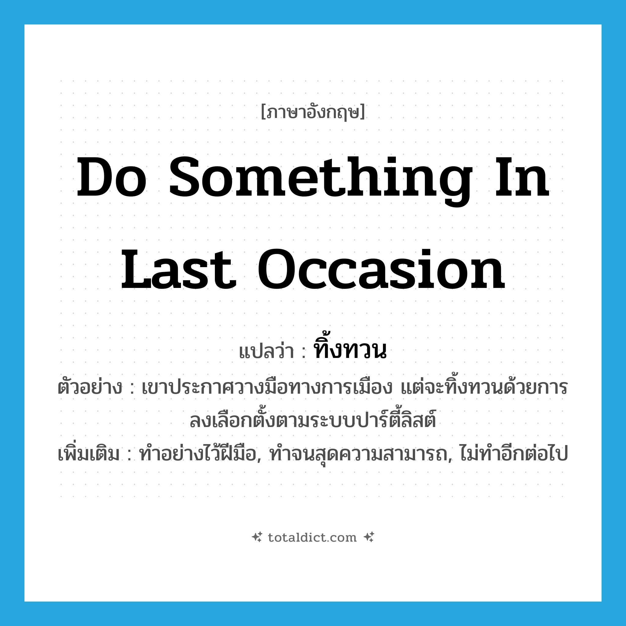 do something in last occasion แปลว่า?, คำศัพท์ภาษาอังกฤษ do something in last occasion แปลว่า ทิ้งทวน ประเภท V ตัวอย่าง เขาประกาศวางมือทางการเมือง แต่จะทิ้งทวนด้วยการลงเลือกตั้งตามระบบปาร์ตี้ลิสต์ เพิ่มเติม ทำอย่างไว้ฝีมือ, ทำจนสุดความสามารถ, ไม่ทำอีกต่อไป หมวด V