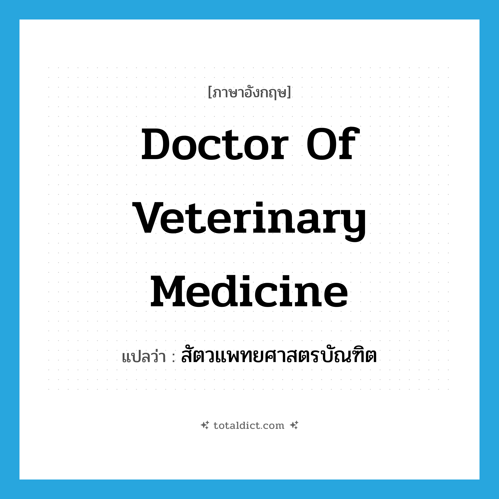 Doctor of Veterinary Medicine แปลว่า?, คำศัพท์ภาษาอังกฤษ Doctor of Veterinary Medicine แปลว่า สัตวแพทยศาสตรบัณฑิต ประเภท N หมวด N