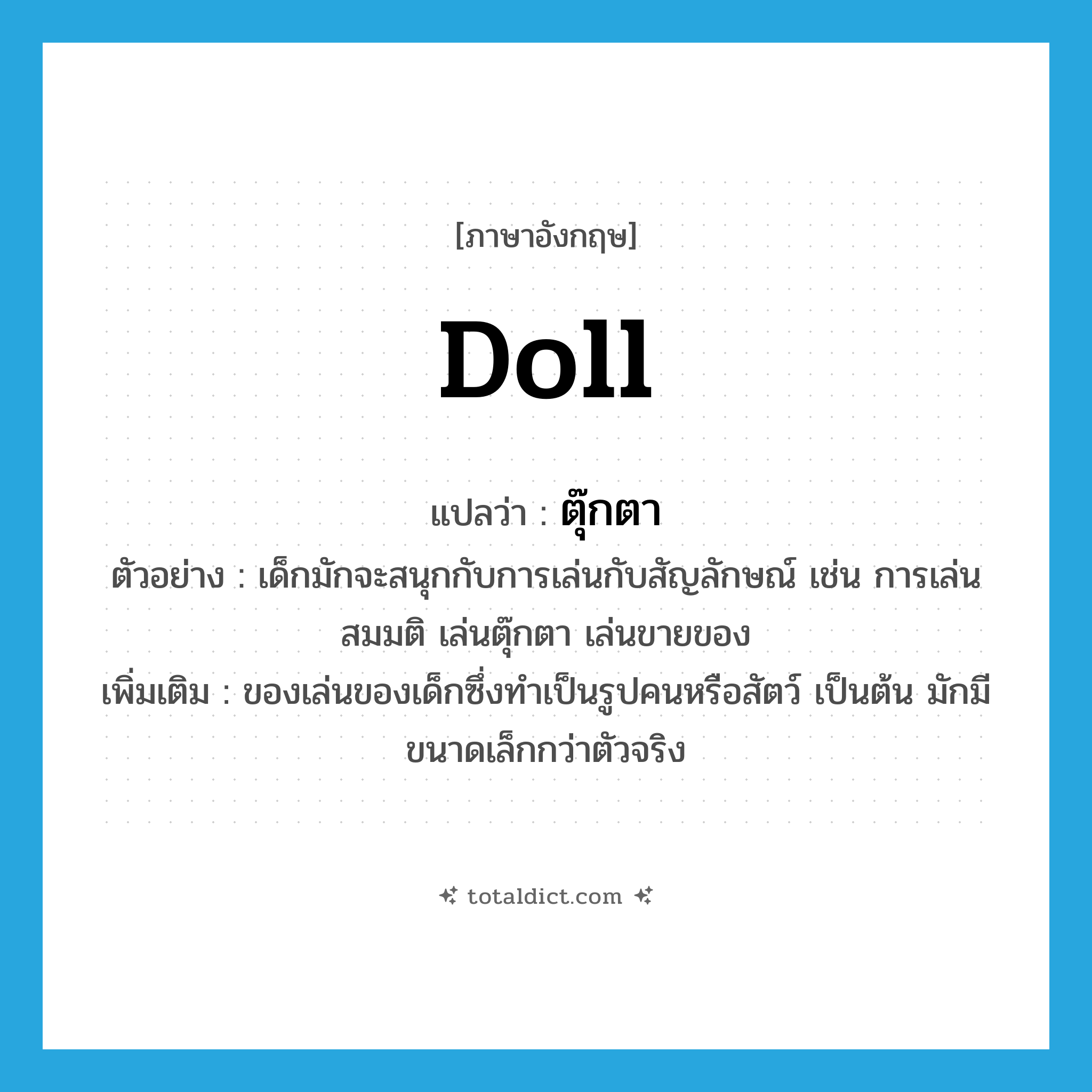 doll แปลว่า?, คำศัพท์ภาษาอังกฤษ doll แปลว่า ตุ๊กตา ประเภท N ตัวอย่าง เด็กมักจะสนุกกับการเล่นกับสัญลักษณ์ เช่น การเล่นสมมติ เล่นตุ๊กตา เล่นขายของ เพิ่มเติม ของเล่นของเด็กซึ่งทำเป็นรูปคนหรือสัตว์ เป็นต้น มักมีขนาดเล็กกว่าตัวจริง หมวด N