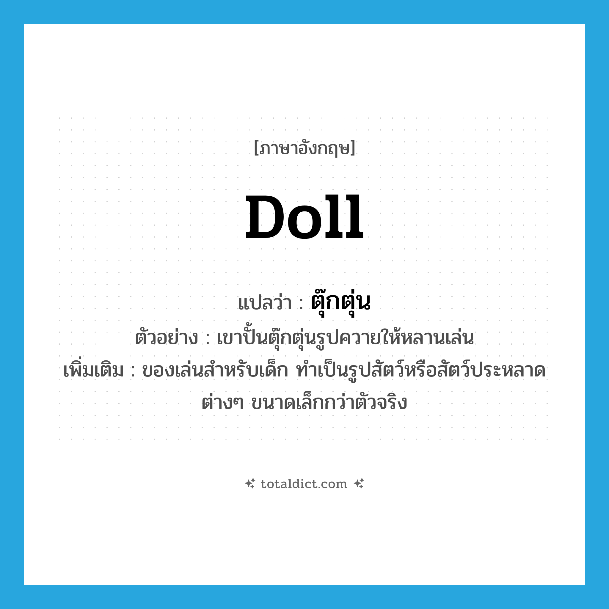 doll แปลว่า?, คำศัพท์ภาษาอังกฤษ doll แปลว่า ตุ๊กตุ่น ประเภท N ตัวอย่าง เขาปั้นตุ๊กตุ่นรูปควายให้หลานเล่น เพิ่มเติม ของเล่นสำหรับเด็ก ทำเป็นรูปสัตว์หรือสัตว์ประหลาดต่างๆ ขนาดเล็กกว่าตัวจริง หมวด N