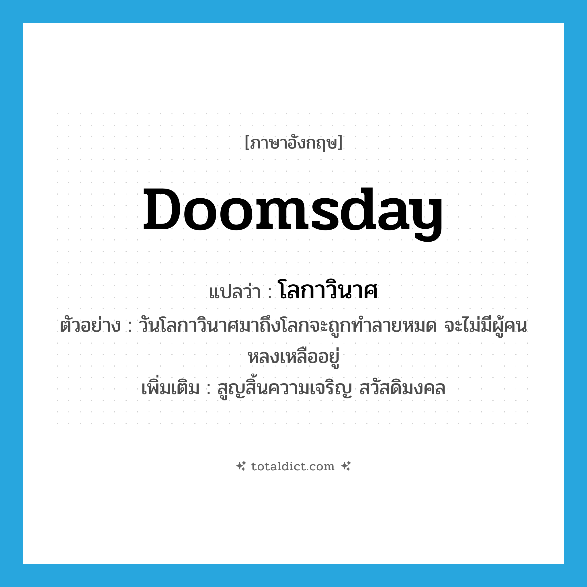 doomsday แปลว่า?, คำศัพท์ภาษาอังกฤษ doomsday แปลว่า โลกาวินาศ ประเภท ADJ ตัวอย่าง วันโลกาวินาศมาถึงโลกจะถูกทำลายหมด จะไม่มีผู้คนหลงเหลืออยู่ เพิ่มเติม สูญสิ้นความเจริญ สวัสดิมงคล หมวด ADJ