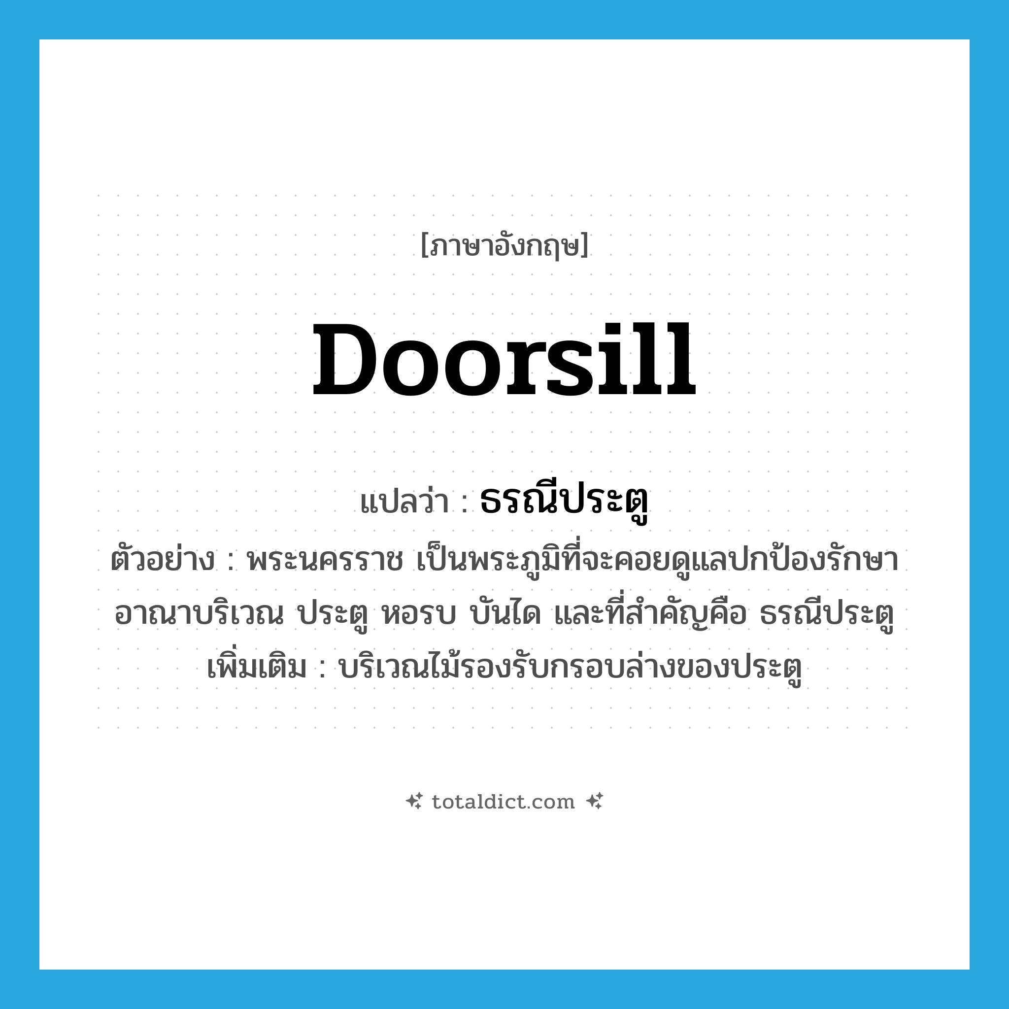 doorsill แปลว่า?, คำศัพท์ภาษาอังกฤษ doorsill แปลว่า ธรณีประตู ประเภท N ตัวอย่าง พระนครราช เป็นพระภูมิที่จะคอยดูแลปกป้องรักษาอาณาบริเวณ ประตู หอรบ บันได และที่สำคัญคือ ธรณีประตู เพิ่มเติม บริเวณไม้รองรับกรอบล่างของประตู หมวด N