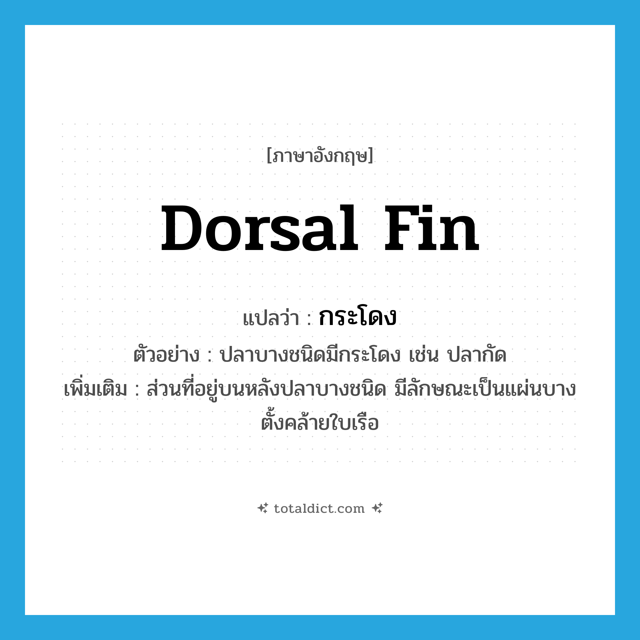 dorsal fin แปลว่า?, คำศัพท์ภาษาอังกฤษ dorsal fin แปลว่า กระโดง ประเภท N ตัวอย่าง ปลาบางชนิดมีกระโดง เช่น ปลากัด เพิ่มเติม ส่วนที่อยู่บนหลังปลาบางชนิด มีลักษณะเป็นแผ่นบางตั้งคล้ายใบเรือ หมวด N