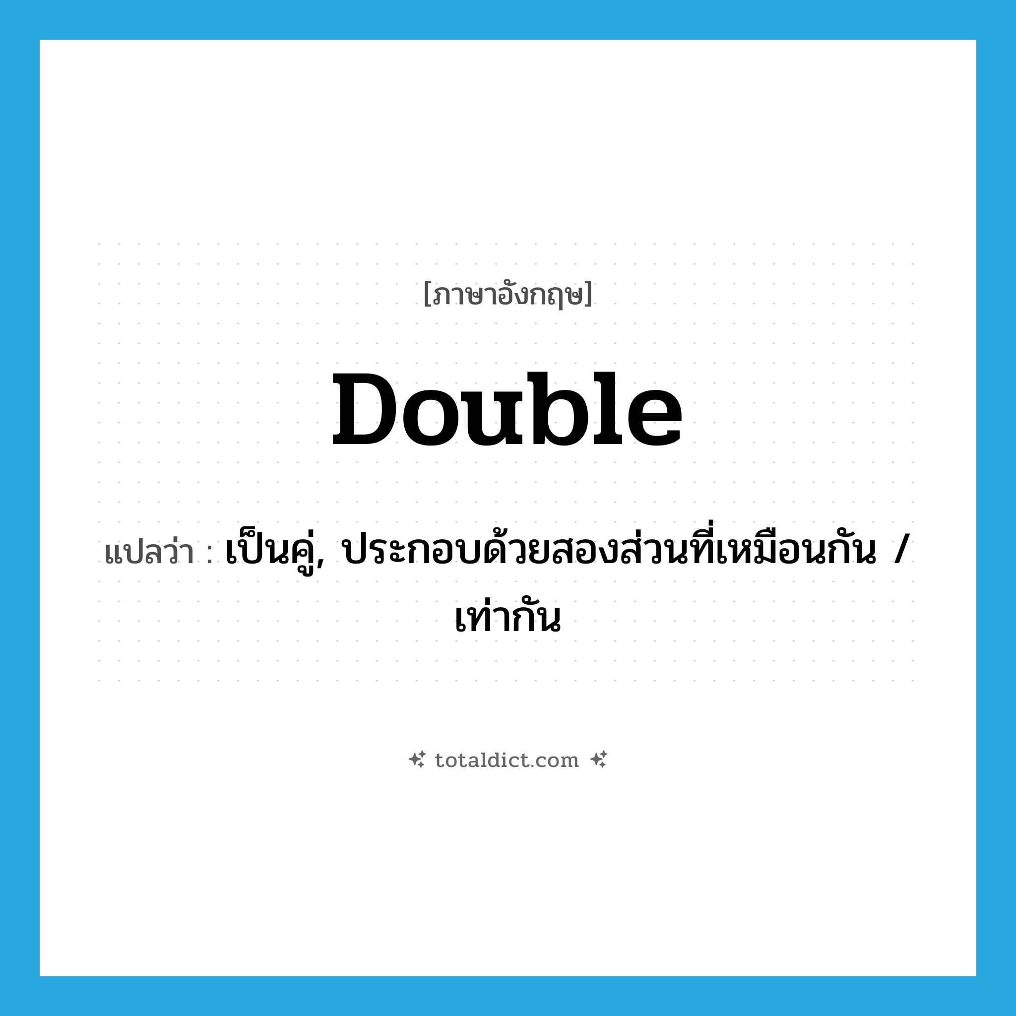 double แปลว่า?, คำศัพท์ภาษาอังกฤษ double แปลว่า เป็นคู่, ประกอบด้วยสองส่วนที่เหมือนกัน / เท่ากัน ประเภท ADJ หมวด ADJ