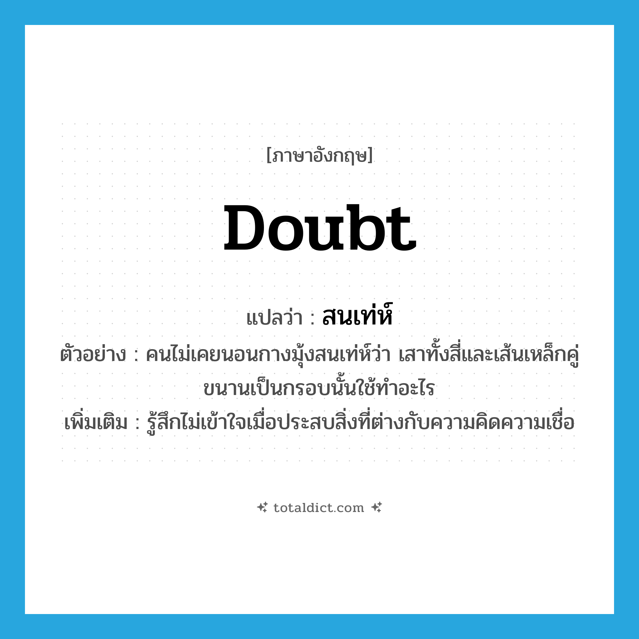 doubt แปลว่า?, คำศัพท์ภาษาอังกฤษ doubt แปลว่า สนเท่ห์ ประเภท V ตัวอย่าง คนไม่เคยนอนกางมุ้งสนเท่ห์ว่า เสาทั้งสี่และเส้นเหล็กคู่ขนานเป็นกรอบนั้นใช้ทำอะไร เพิ่มเติม รู้สึกไม่เข้าใจเมื่อประสบสิ่งที่ต่างกับความคิดความเชื่อ หมวด V