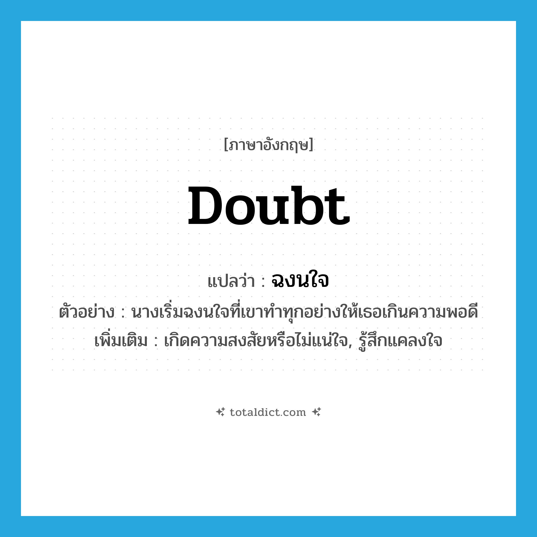 doubt แปลว่า?, คำศัพท์ภาษาอังกฤษ doubt แปลว่า ฉงนใจ ประเภท V ตัวอย่าง นางเริ่มฉงนใจที่เขาทำทุกอย่างให้เธอเกินความพอดี เพิ่มเติม เกิดความสงสัยหรือไม่แน่ใจ, รู้สึกแคลงใจ หมวด V