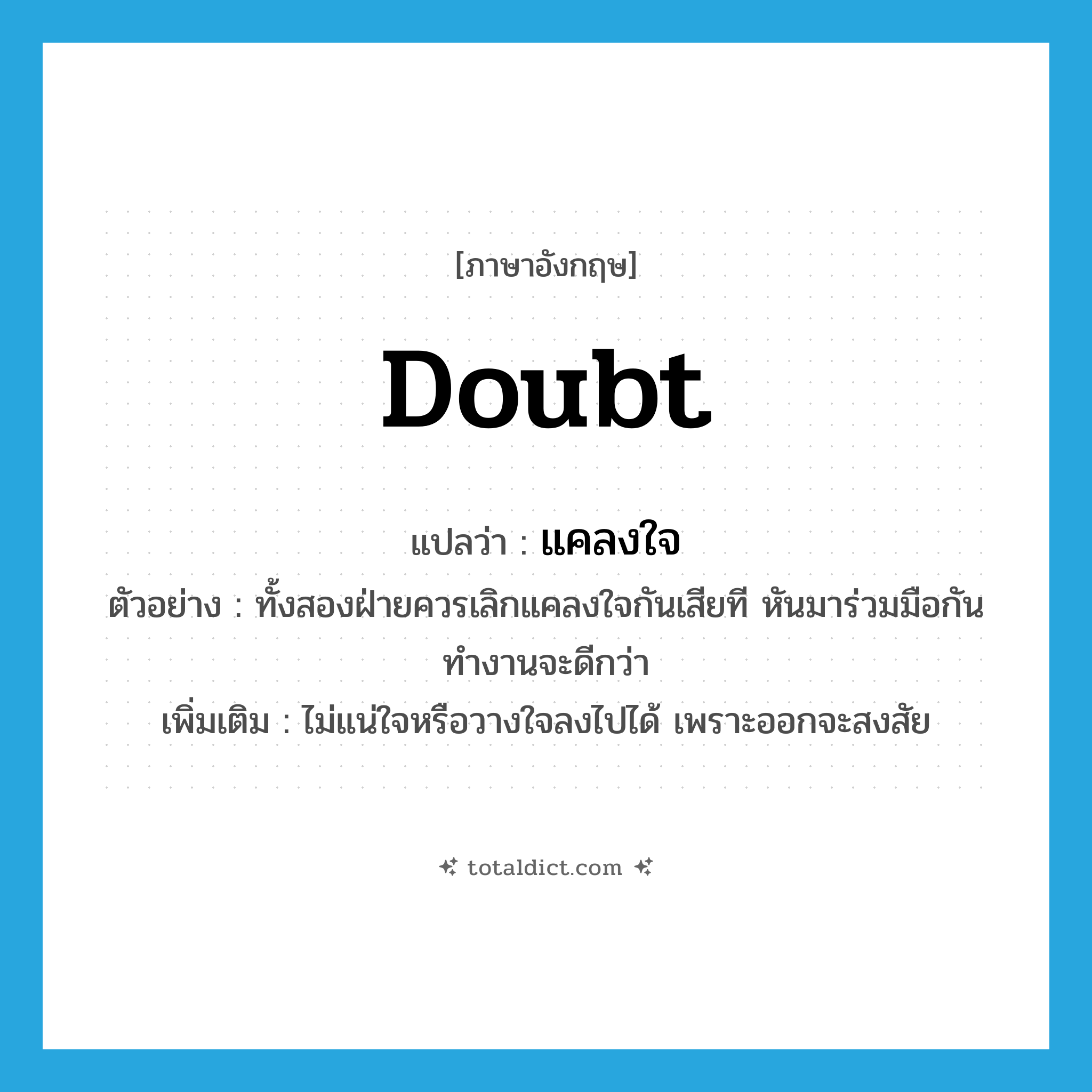 doubt แปลว่า?, คำศัพท์ภาษาอังกฤษ doubt แปลว่า แคลงใจ ประเภท V ตัวอย่าง ทั้งสองฝ่ายควรเลิกแคลงใจกันเสียที หันมาร่วมมือกันทำงานจะดีกว่า เพิ่มเติม ไม่แน่ใจหรือวางใจลงไปได้ เพราะออกจะสงสัย หมวด V