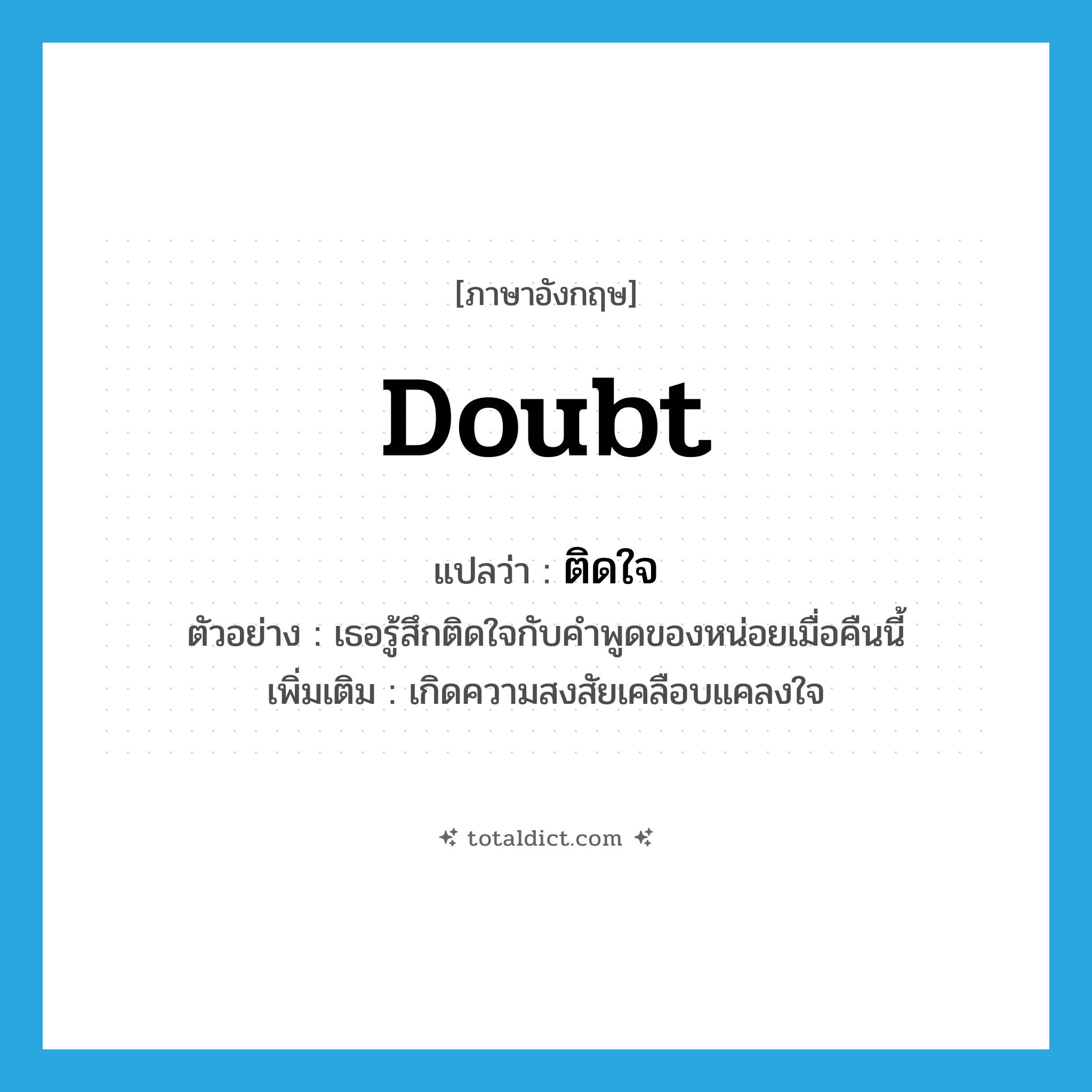 doubt แปลว่า?, คำศัพท์ภาษาอังกฤษ doubt แปลว่า ติดใจ ประเภท V ตัวอย่าง เธอรู้สึกติดใจกับคำพูดของหน่อยเมื่อคืนนี้ เพิ่มเติม เกิดความสงสัยเคลือบแคลงใจ หมวด V