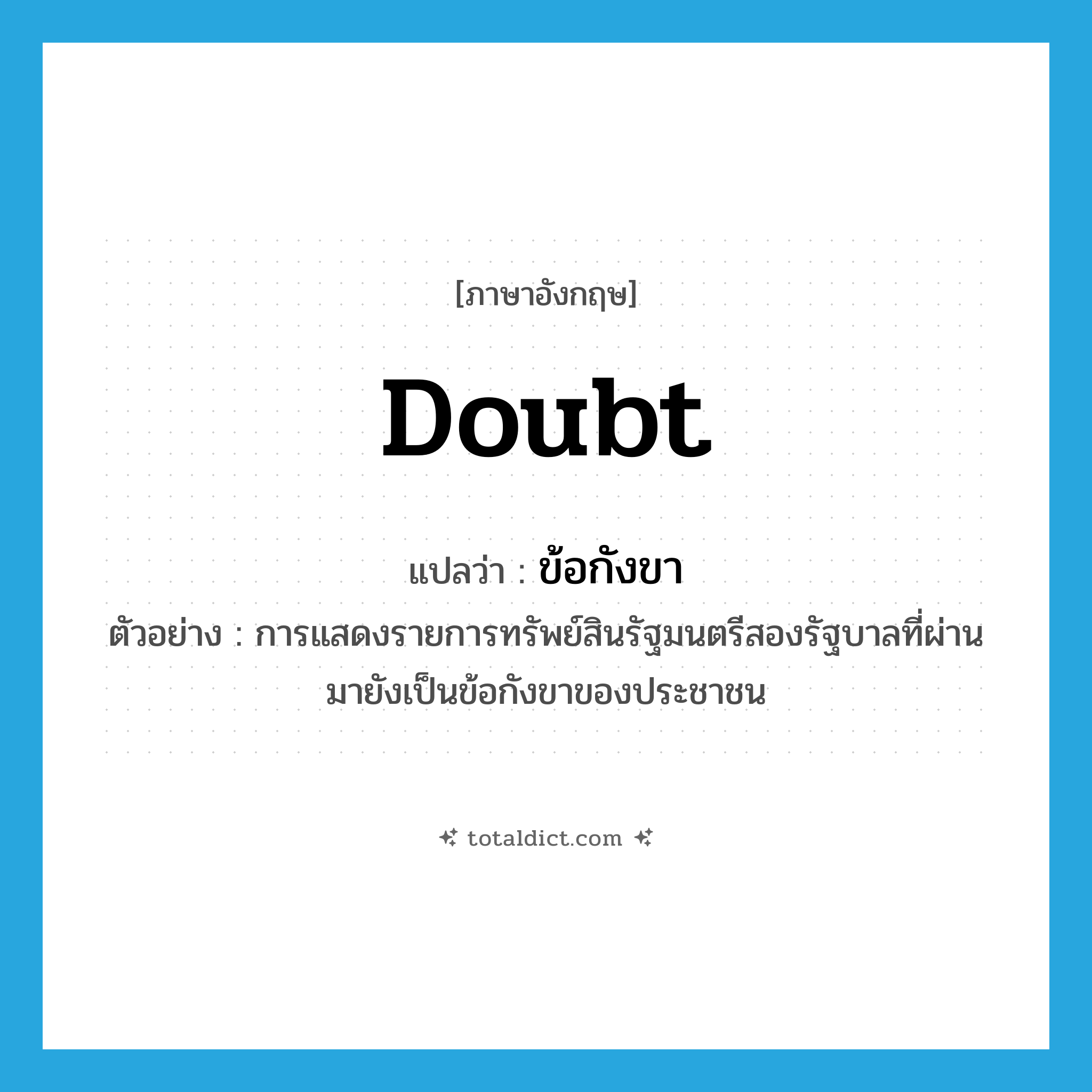 doubt แปลว่า?, คำศัพท์ภาษาอังกฤษ doubt แปลว่า ข้อกังขา ประเภท N ตัวอย่าง การแสดงรายการทรัพย์สินรัฐมนตรีสองรัฐบาลที่ผ่านมายังเป็นข้อกังขาของประชาชน หมวด N