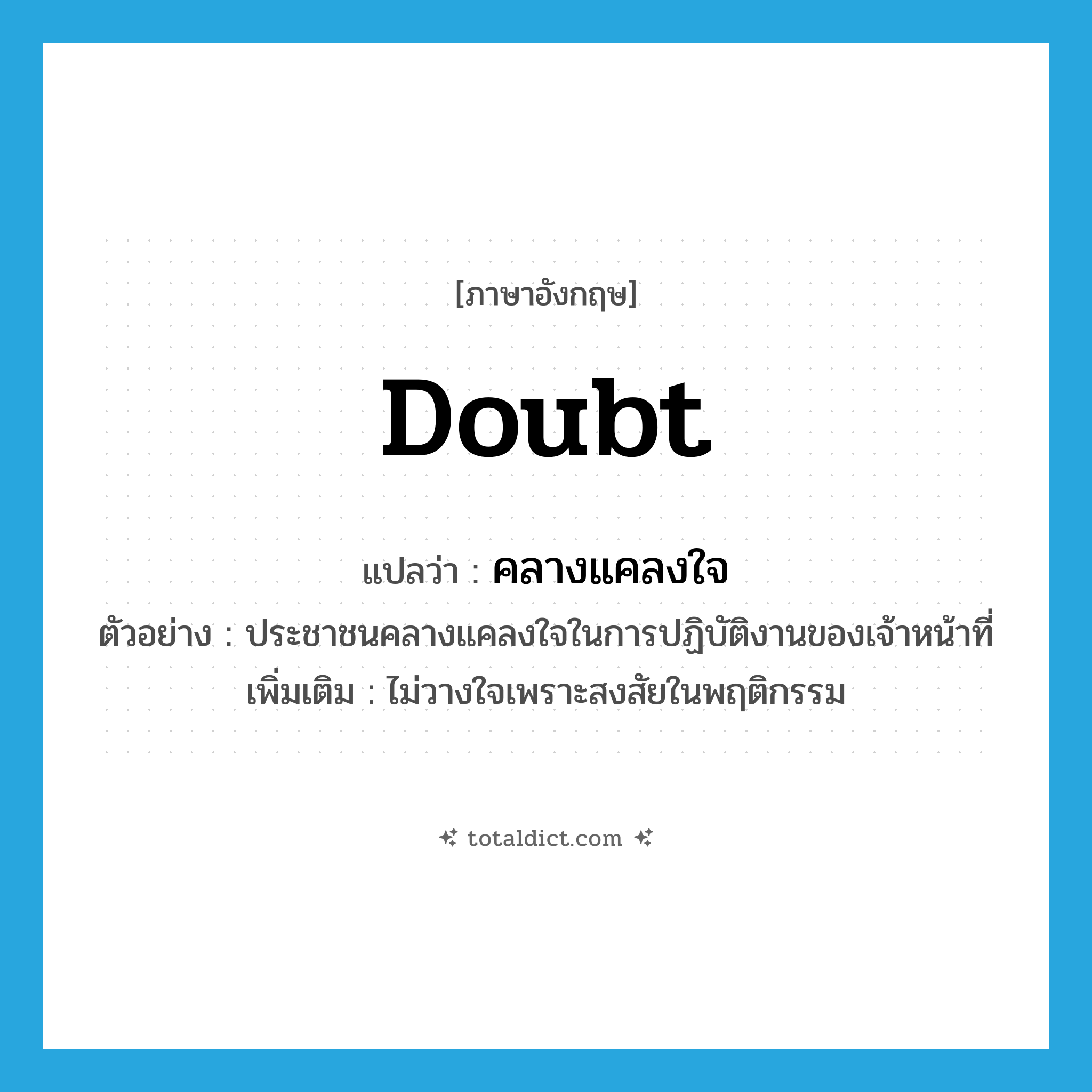 doubt แปลว่า?, คำศัพท์ภาษาอังกฤษ doubt แปลว่า คลางแคลงใจ ประเภท V ตัวอย่าง ประชาชนคลางแคลงใจในการปฏิบัติงานของเจ้าหน้าที่ เพิ่มเติม ไม่วางใจเพราะสงสัยในพฤติกรรม หมวด V