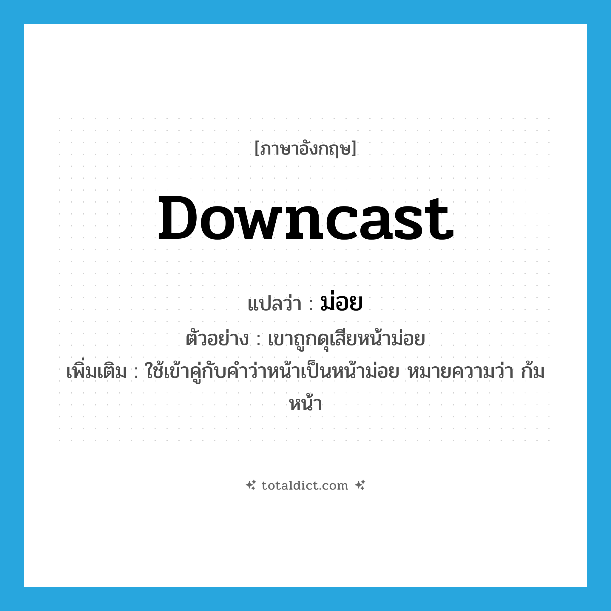 downcast แปลว่า?, คำศัพท์ภาษาอังกฤษ downcast แปลว่า ม่อย ประเภท ADJ ตัวอย่าง เขาถูกดุเสียหน้าม่อย เพิ่มเติม ใช้เข้าคู่กับคำว่าหน้าเป็นหน้าม่อย หมายความว่า ก้มหน้า หมวด ADJ