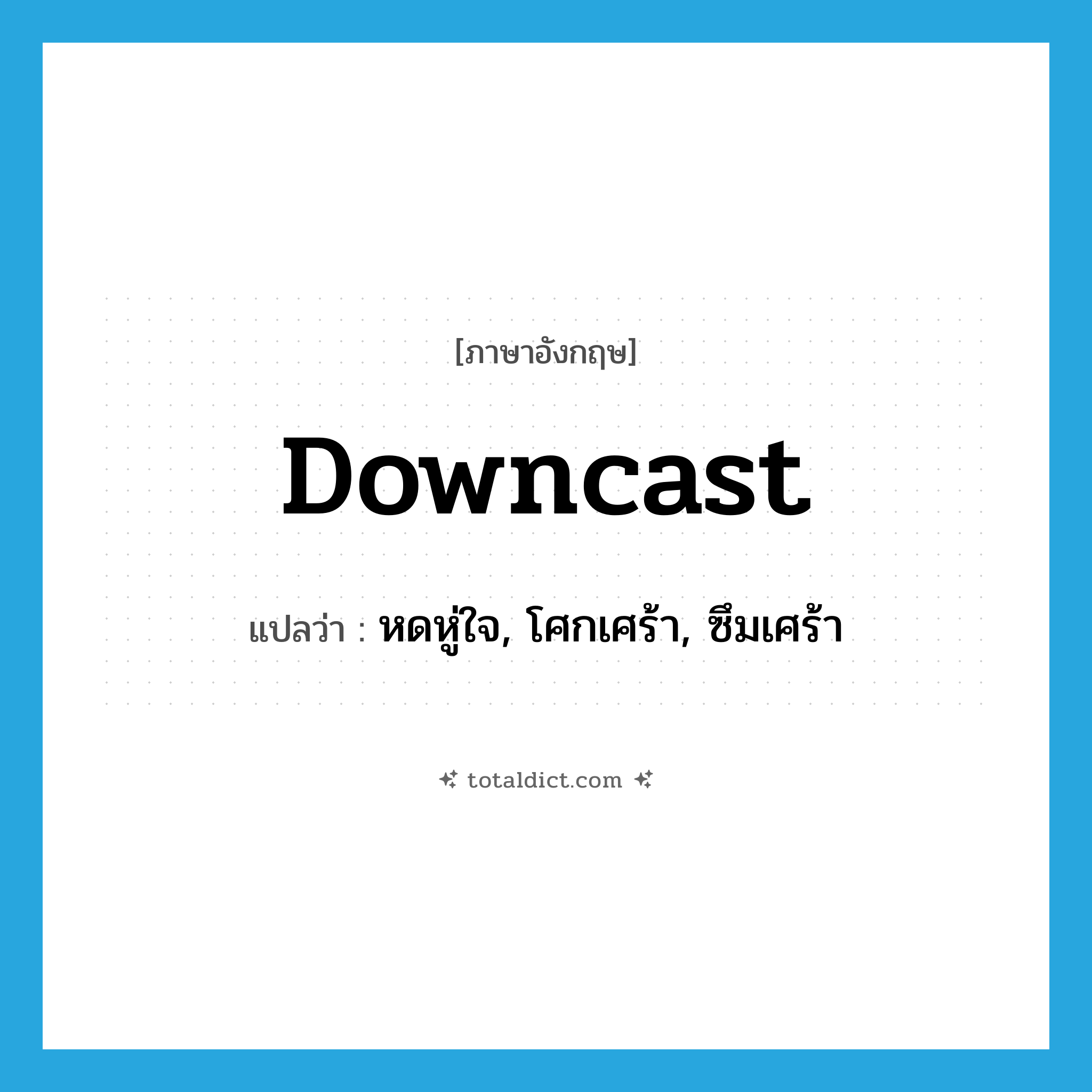 downcast แปลว่า?, คำศัพท์ภาษาอังกฤษ downcast แปลว่า หดหู่ใจ, โศกเศร้า, ซึมเศร้า ประเภท ADJ หมวด ADJ