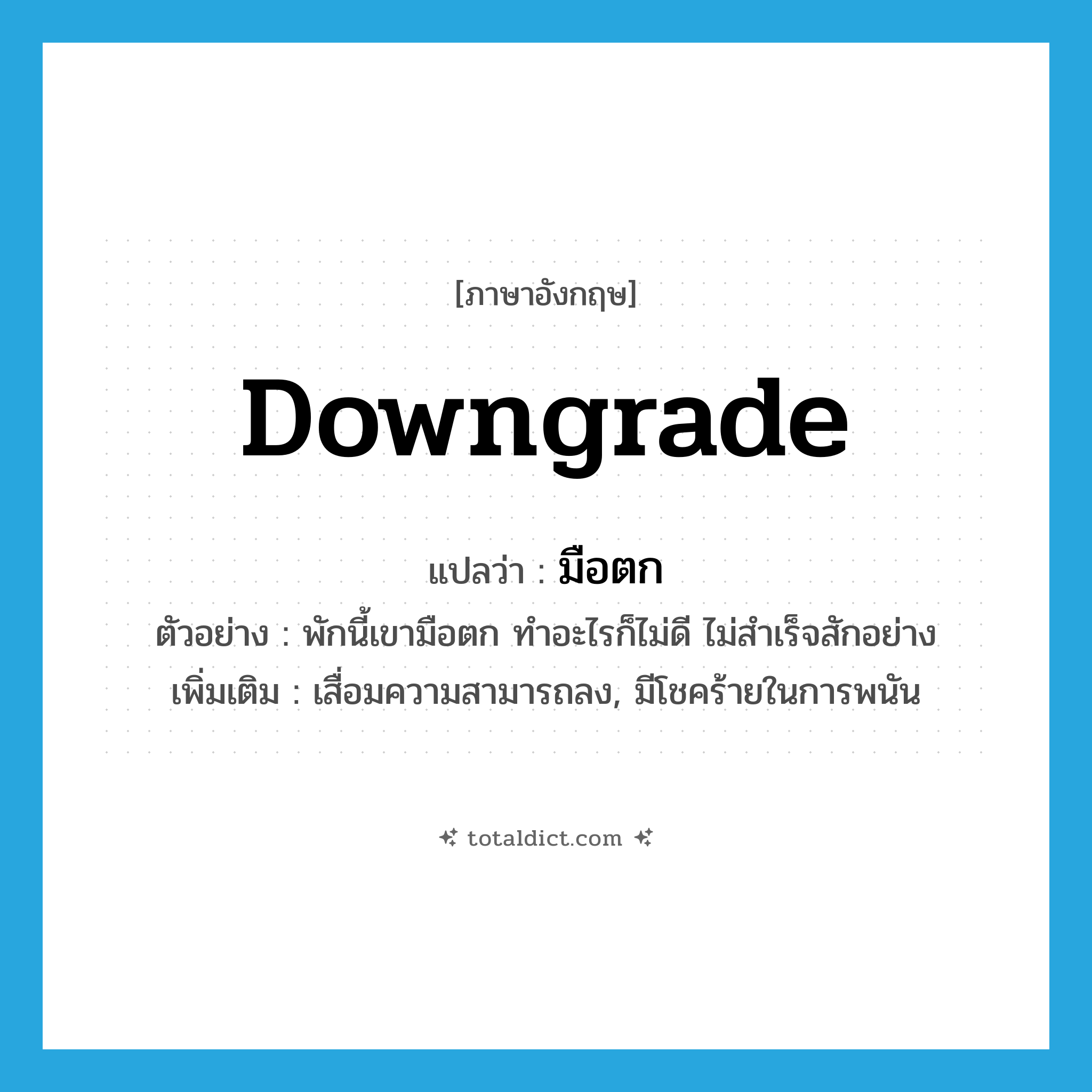 downgrade แปลว่า?, คำศัพท์ภาษาอังกฤษ downgrade แปลว่า มือตก ประเภท V ตัวอย่าง พักนี้เขามือตก ทำอะไรก็ไม่ดี ไม่สำเร็จสักอย่าง เพิ่มเติม เสื่อมความสามารถลง, มีโชคร้ายในการพนัน หมวด V