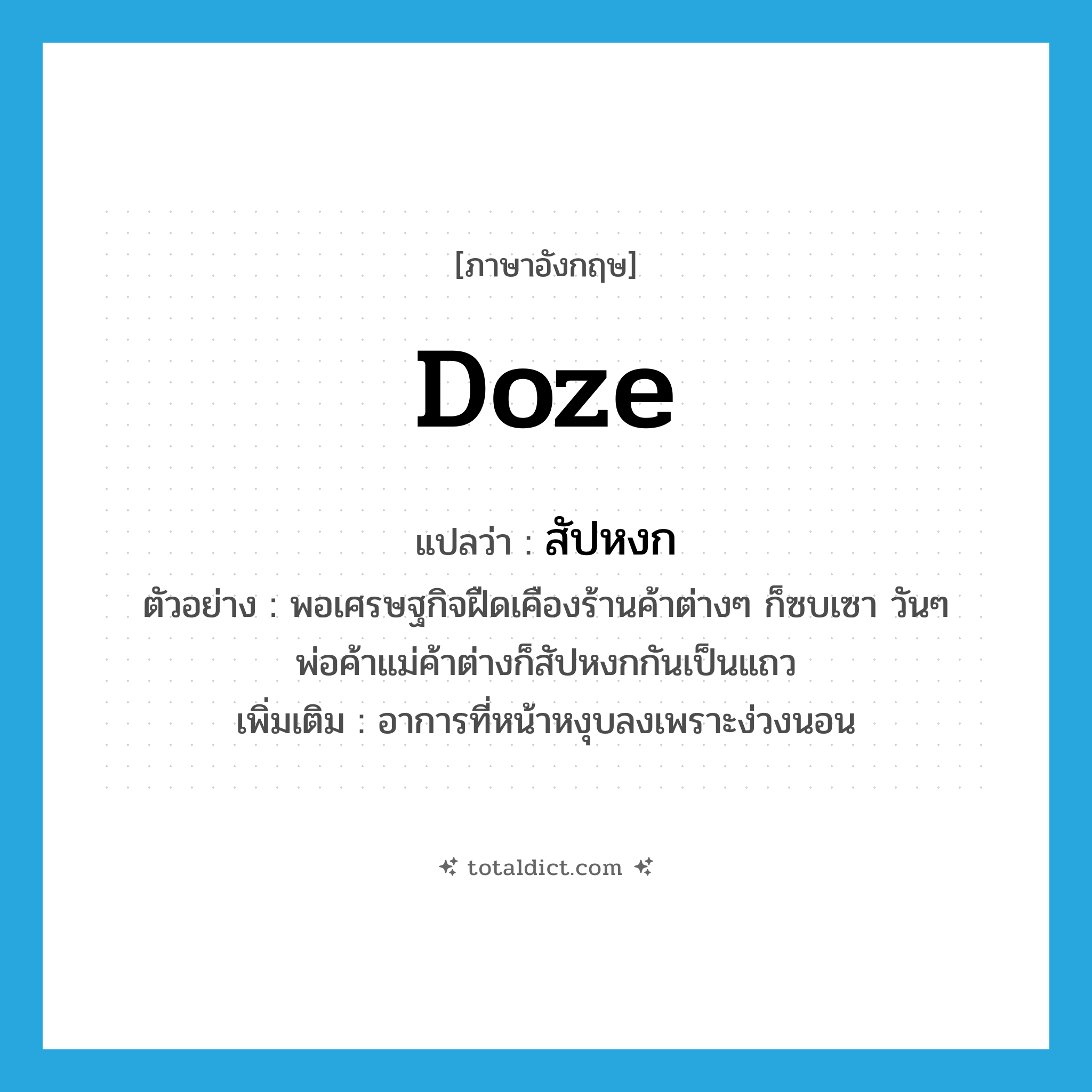 doze แปลว่า?, คำศัพท์ภาษาอังกฤษ doze แปลว่า สัปหงก ประเภท V ตัวอย่าง พอเศรษฐกิจฝืดเคืองร้านค้าต่างๆ ก็ซบเซา วันๆ พ่อค้าแม่ค้าต่างก็สัปหงกกันเป็นแถว เพิ่มเติม อาการที่หน้าหงุบลงเพราะง่วงนอน หมวด V