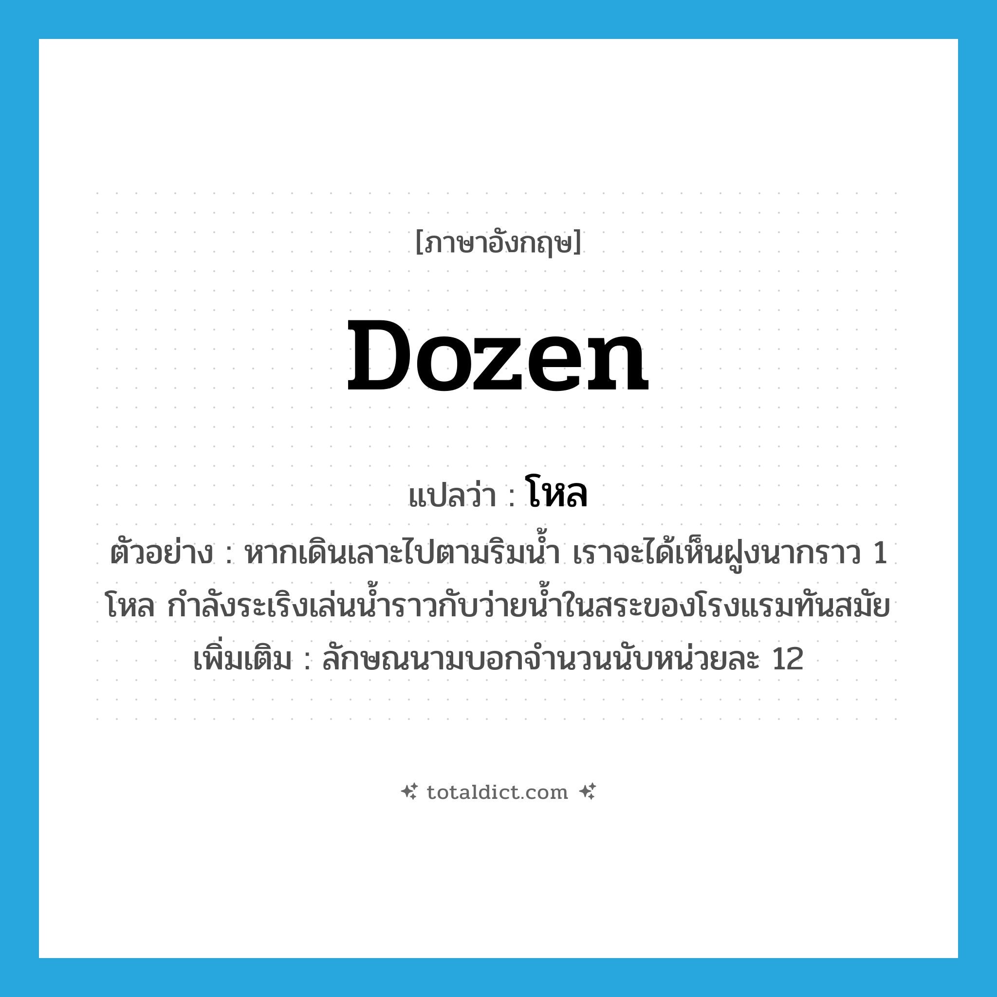 dozen แปลว่า?, คำศัพท์ภาษาอังกฤษ dozen แปลว่า โหล ประเภท CLAS ตัวอย่าง หากเดินเลาะไปตามริมน้ำ เราจะได้เห็นฝูงนากราว 1 โหล กำลังระเริงเล่นน้ำราวกับว่ายน้ำในสระของโรงแรมทันสมัย เพิ่มเติม ลักษณนามบอกจำนวนนับหน่วยละ 12 หมวด CLAS