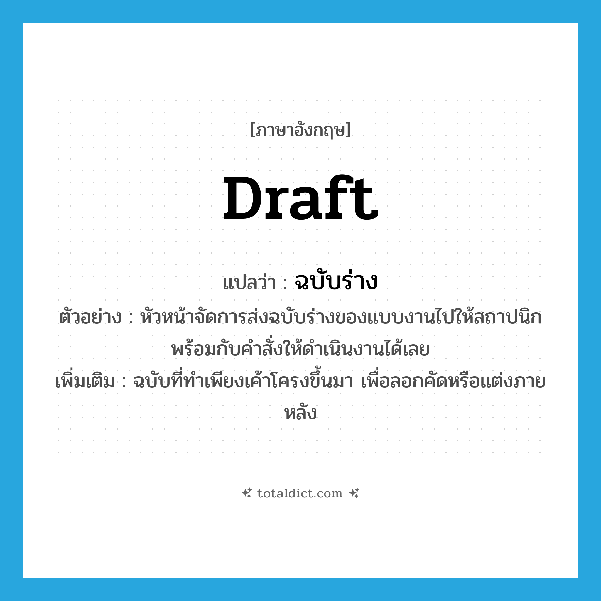 draft แปลว่า?, คำศัพท์ภาษาอังกฤษ draft แปลว่า ฉบับร่าง ประเภท N ตัวอย่าง หัวหน้าจัดการส่งฉบับร่างของแบบงานไปให้สถาปนิก พร้อมกับคำสั่งให้ดำเนินงานได้เลย เพิ่มเติม ฉบับที่ทำเพียงเค้าโครงขึ้นมา เพื่อลอกคัดหรือแต่งภายหลัง หมวด N