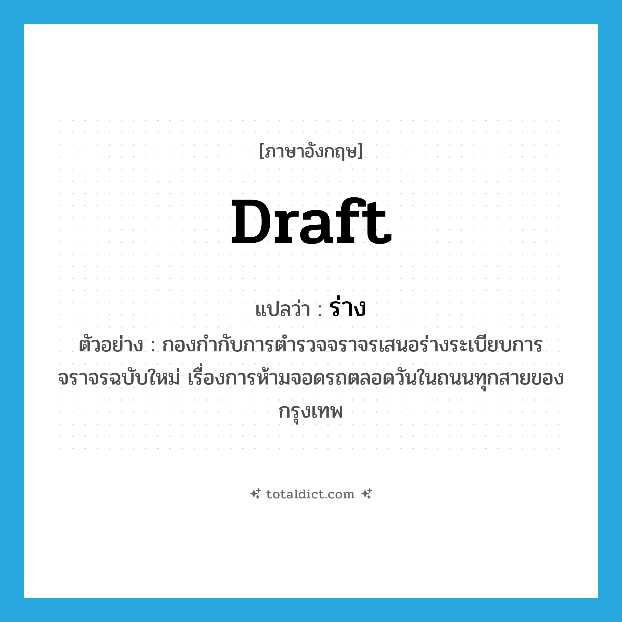 draft แปลว่า?, คำศัพท์ภาษาอังกฤษ draft แปลว่า ร่าง ประเภท N ตัวอย่าง กองกำกับการตำรวจจราจรเสนอร่างระเบียบการจราจรฉบับใหม่ เรื่องการห้ามจอดรถตลอดวันในถนนทุกสายของกรุงเทพ หมวด N