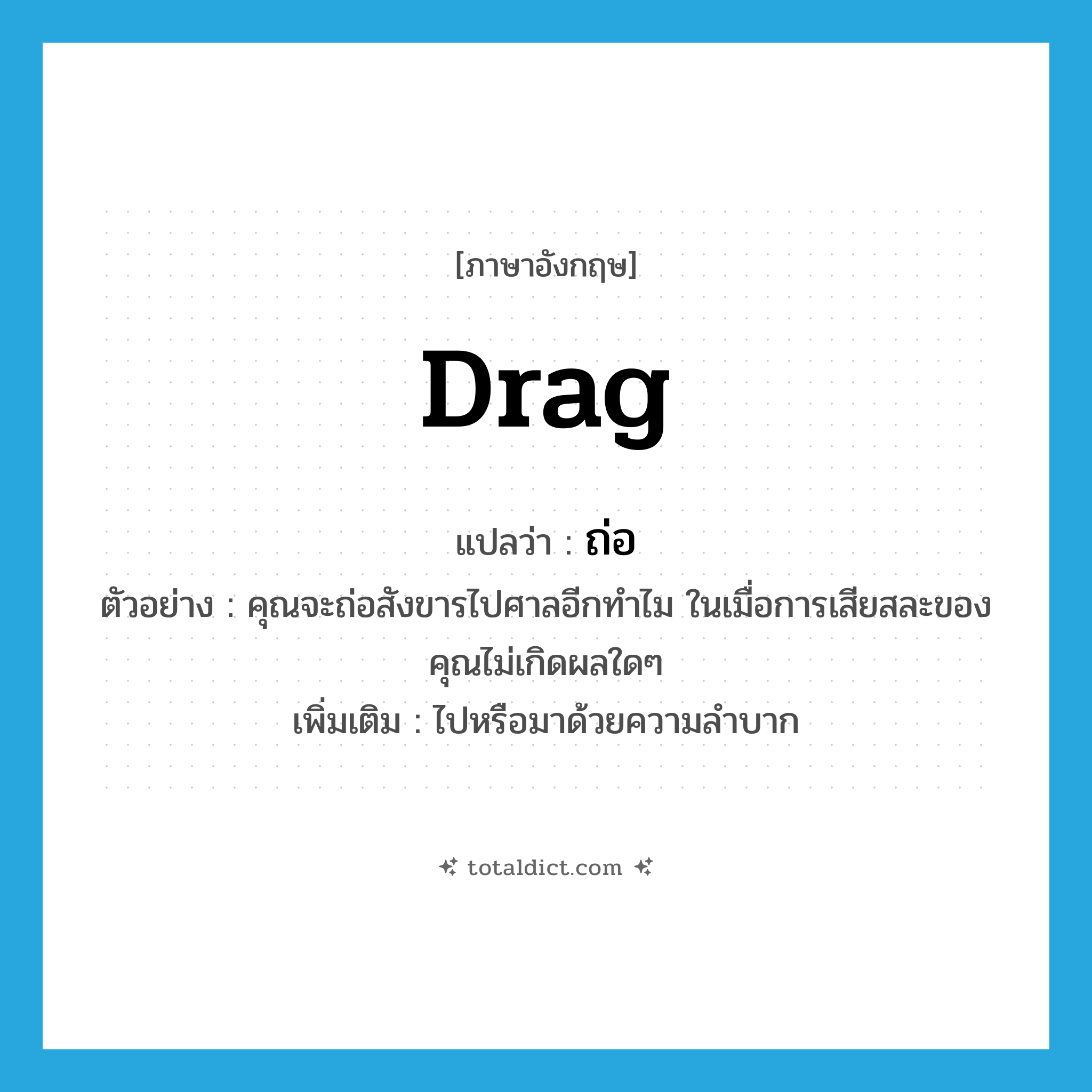 drag แปลว่า?, คำศัพท์ภาษาอังกฤษ drag แปลว่า ถ่อ ประเภท V ตัวอย่าง คุณจะถ่อสังขารไปศาลอีกทำไม ในเมื่อการเสียสละของคุณไม่เกิดผลใดๆ เพิ่มเติม ไปหรือมาด้วยความลำบาก หมวด V