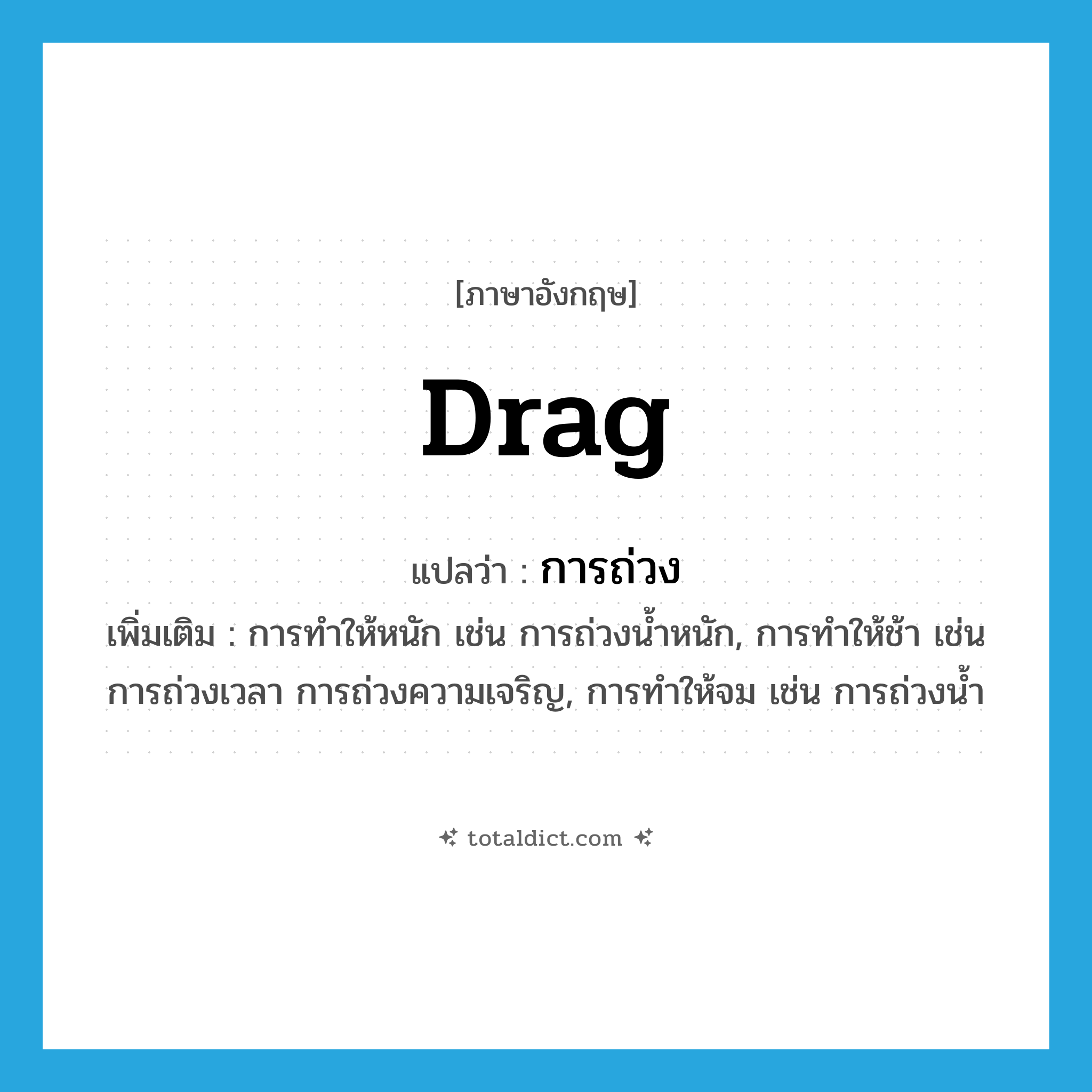 drag แปลว่า?, คำศัพท์ภาษาอังกฤษ drag แปลว่า การถ่วง ประเภท N เพิ่มเติม การทำให้หนัก เช่น การถ่วงน้ำหนัก, การทำให้ช้า เช่น การถ่วงเวลา การถ่วงความเจริญ, การทำให้จม เช่น การถ่วงน้ำ หมวด N