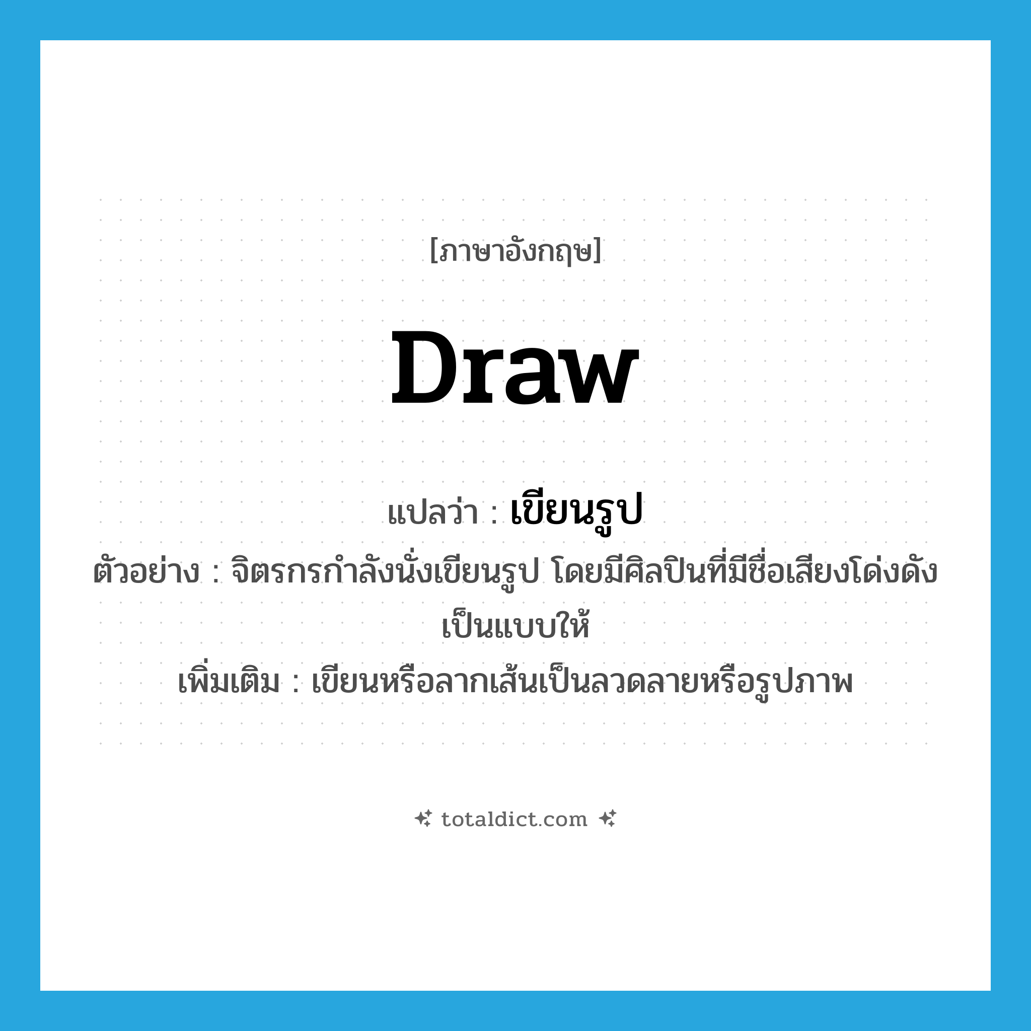 draw แปลว่า?, คำศัพท์ภาษาอังกฤษ draw แปลว่า เขียนรูป ประเภท V ตัวอย่าง จิตรกรกำลังนั่งเขียนรูป โดยมีศิลปินที่มีชื่อเสียงโด่งดังเป็นแบบให้ เพิ่มเติม เขียนหรือลากเส้นเป็นลวดลายหรือรูปภาพ หมวด V