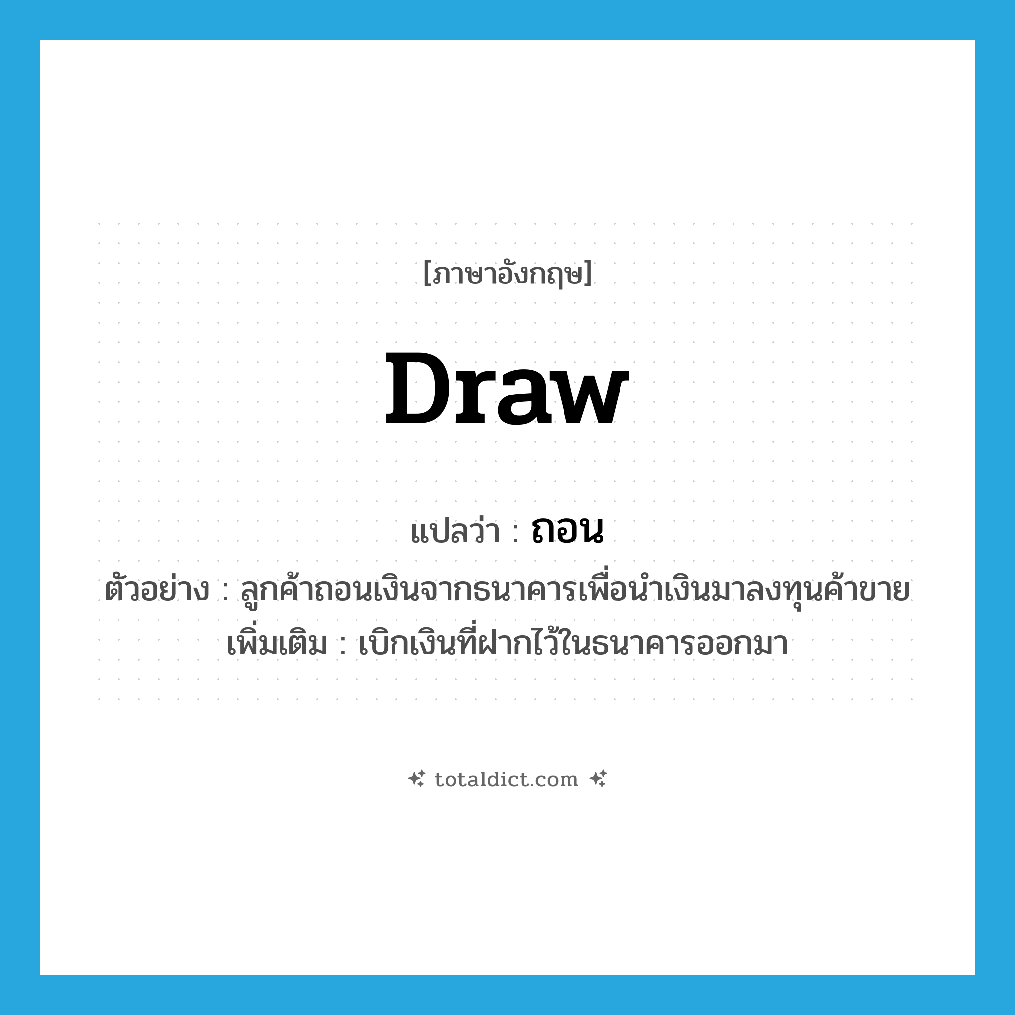 draw แปลว่า?, คำศัพท์ภาษาอังกฤษ draw แปลว่า ถอน ประเภท V ตัวอย่าง ลูกค้าถอนเงินจากธนาคารเพื่อนำเงินมาลงทุนค้าขาย เพิ่มเติม เบิกเงินที่ฝากไว้ในธนาคารออกมา หมวด V