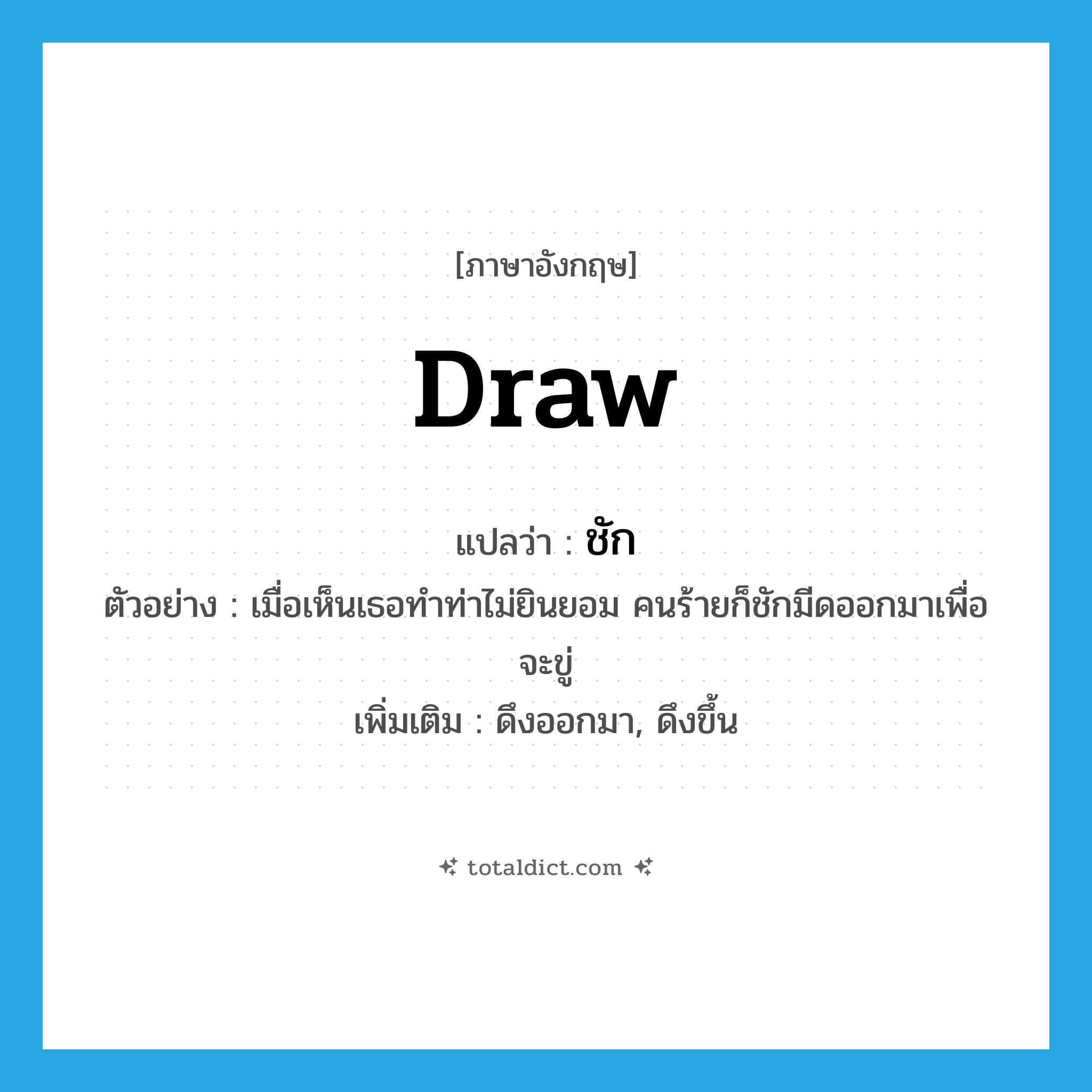 draw แปลว่า?, คำศัพท์ภาษาอังกฤษ draw แปลว่า ชัก ประเภท V ตัวอย่าง เมื่อเห็นเธอทำท่าไม่ยินยอม คนร้ายก็ชักมีดออกมาเพื่อจะขู่ เพิ่มเติม ดึงออกมา, ดึงขึ้น หมวด V