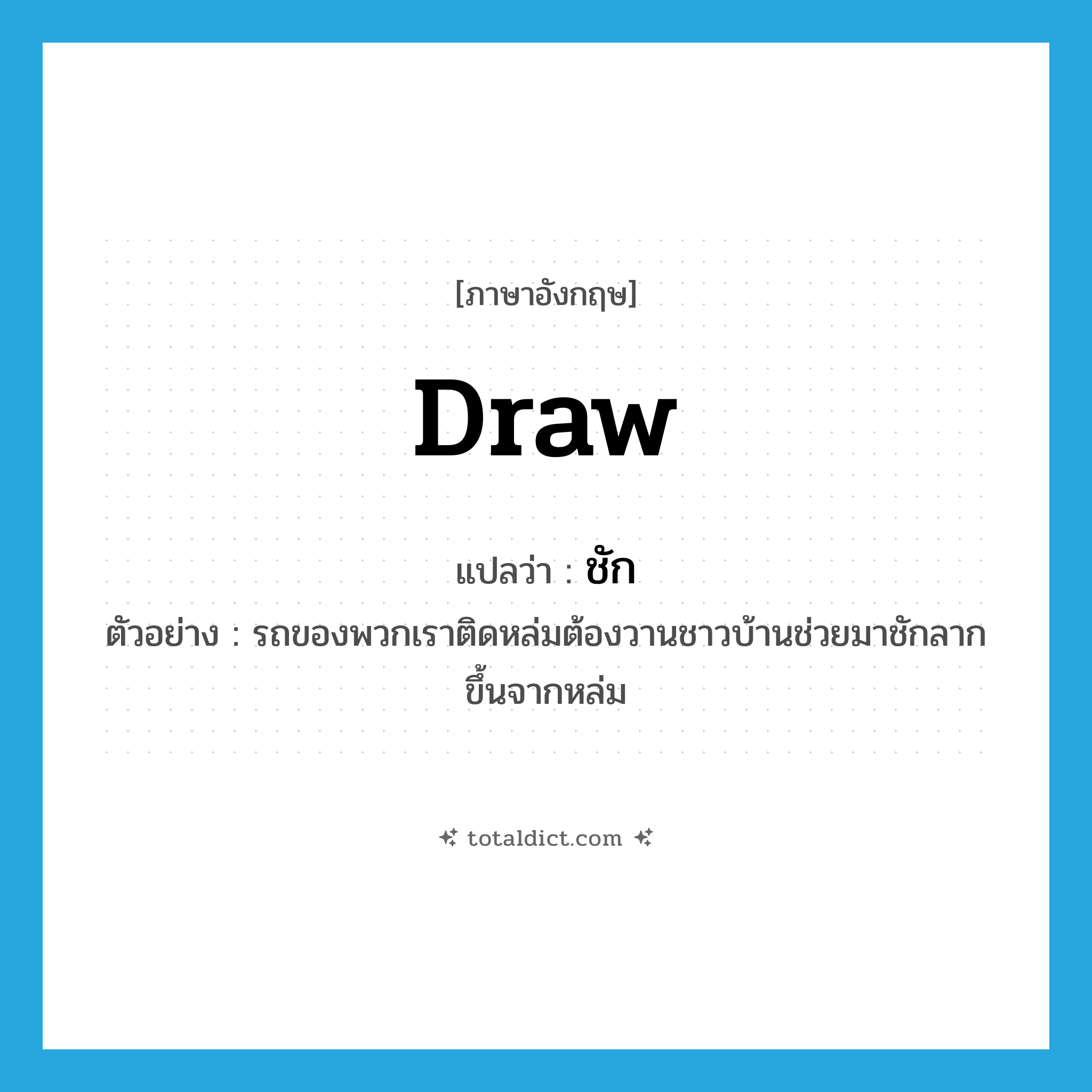 draw แปลว่า?, คำศัพท์ภาษาอังกฤษ draw แปลว่า ชัก ประเภท V ตัวอย่าง รถของพวกเราติดหล่มต้องวานชาวบ้านช่วยมาชักลากขึ้นจากหล่ม หมวด V