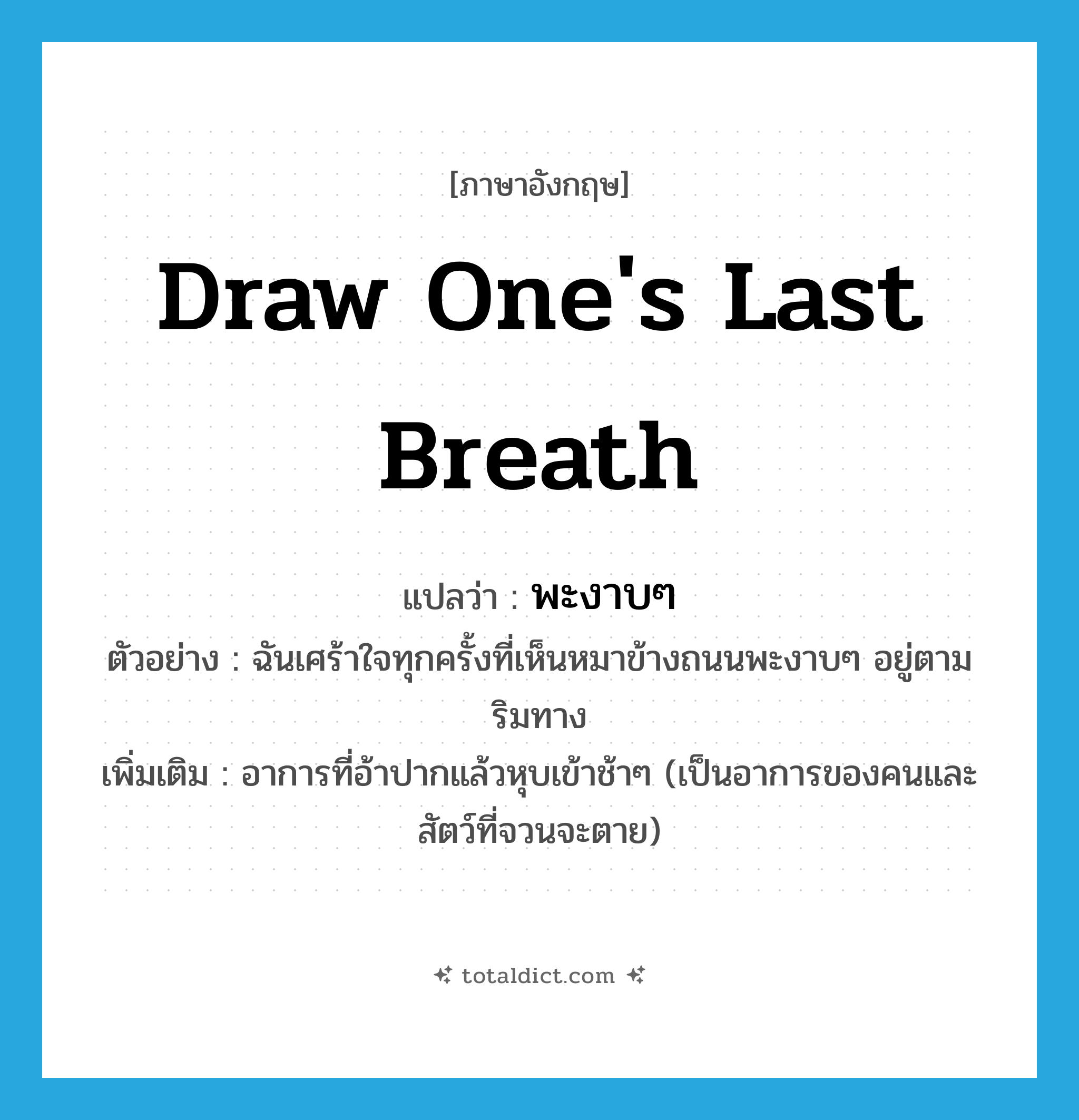 draw one&#39;s last breath แปลว่า?, คำศัพท์ภาษาอังกฤษ draw one&#39;s last breath แปลว่า พะงาบๆ ประเภท ADV ตัวอย่าง ฉันเศร้าใจทุกครั้งที่เห็นหมาข้างถนนพะงาบๆ อยู่ตามริมทาง เพิ่มเติม อาการที่อ้าปากแล้วหุบเข้าช้าๆ (เป็นอาการของคนและสัตว์ที่จวนจะตาย) หมวด ADV