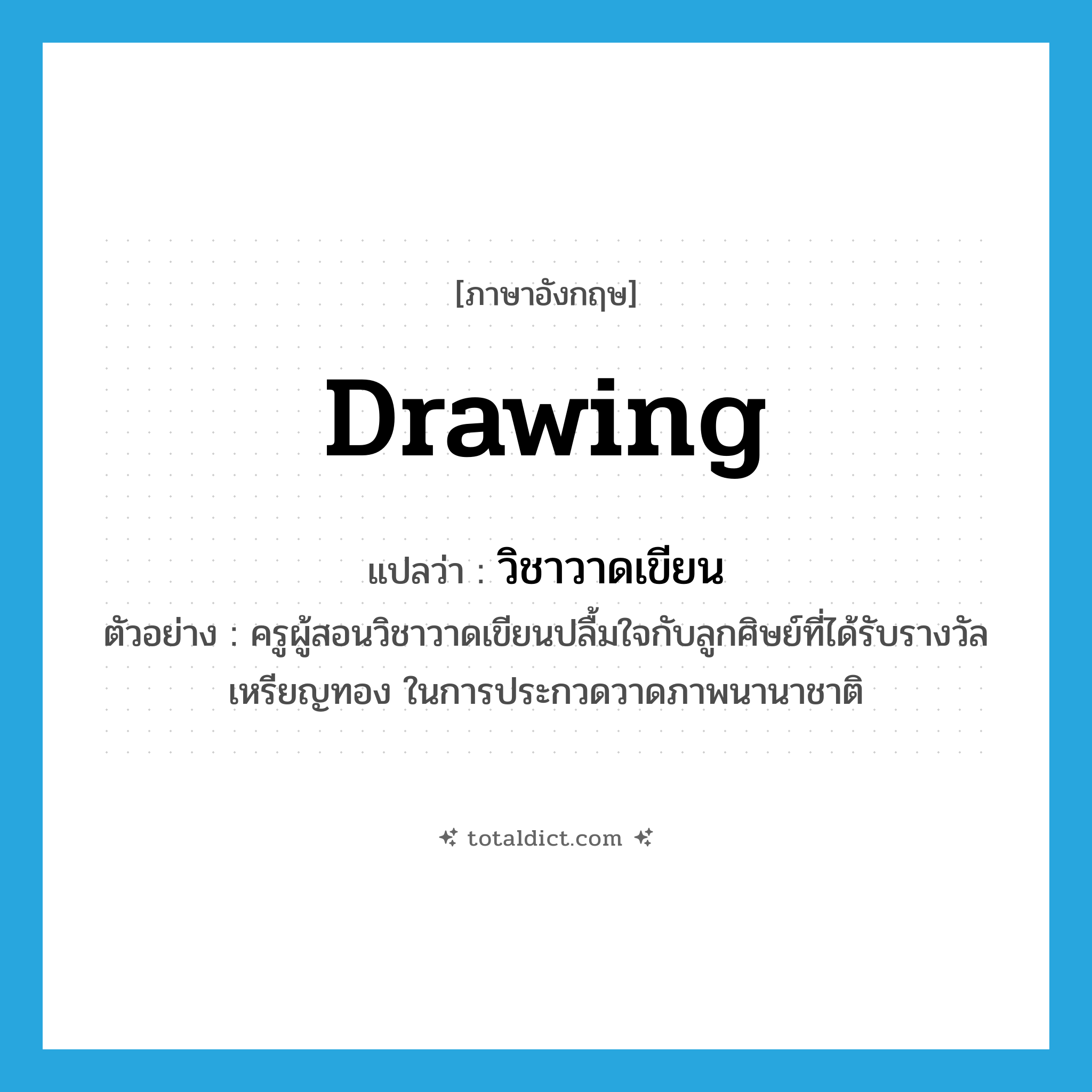 drawing แปลว่า?, คำศัพท์ภาษาอังกฤษ drawing แปลว่า วิชาวาดเขียน ประเภท N ตัวอย่าง ครูผู้สอนวิชาวาดเขียนปลื้มใจกับลูกศิษย์ที่ได้รับรางวัลเหรียญทอง ในการประกวดวาดภาพนานาชาติ หมวด N