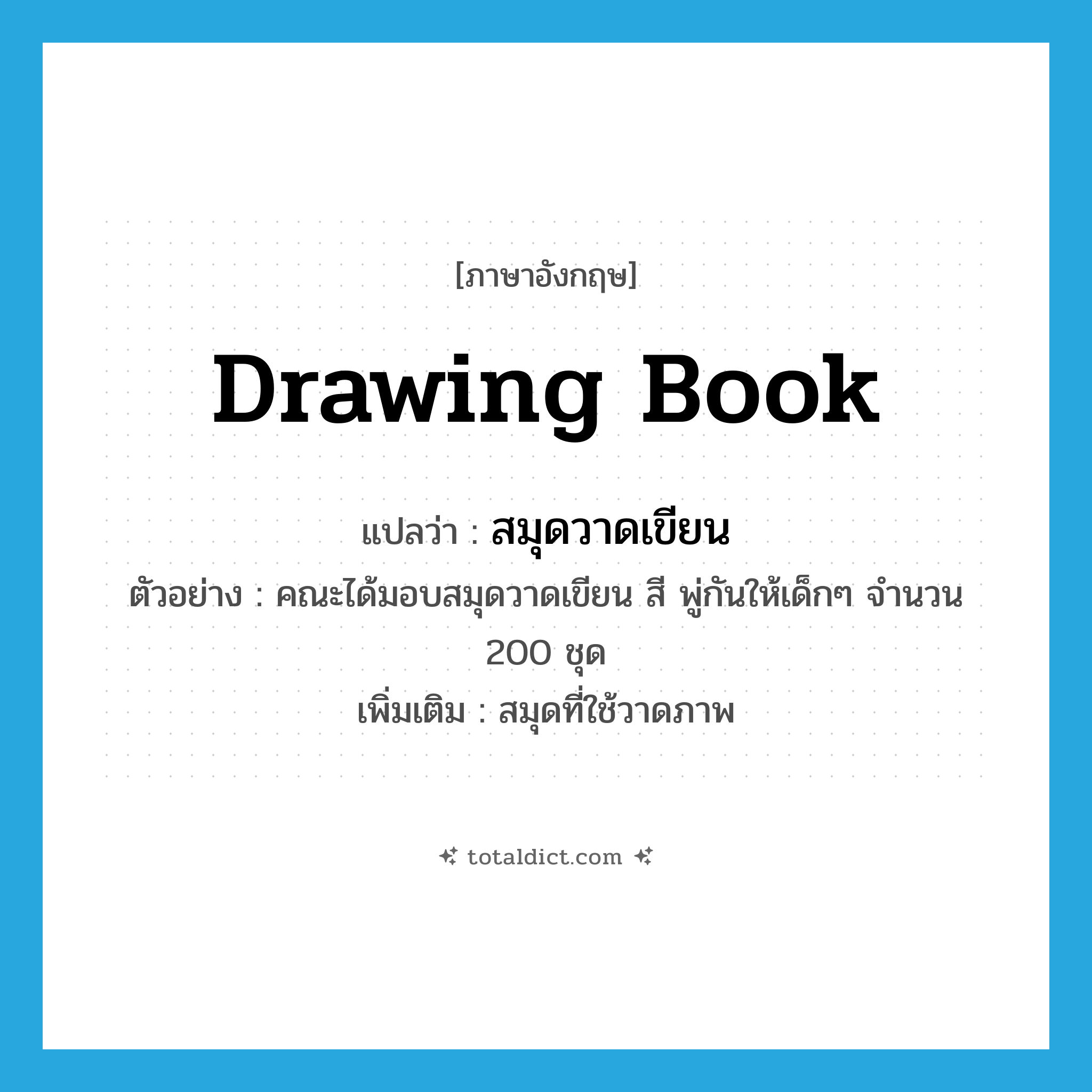 drawing book แปลว่า?, คำศัพท์ภาษาอังกฤษ drawing book แปลว่า สมุดวาดเขียน ประเภท N ตัวอย่าง คณะได้มอบสมุดวาดเขียน สี พู่กันให้เด็กๆ จำนวน 200 ชุด เพิ่มเติม สมุดที่ใช้วาดภาพ หมวด N