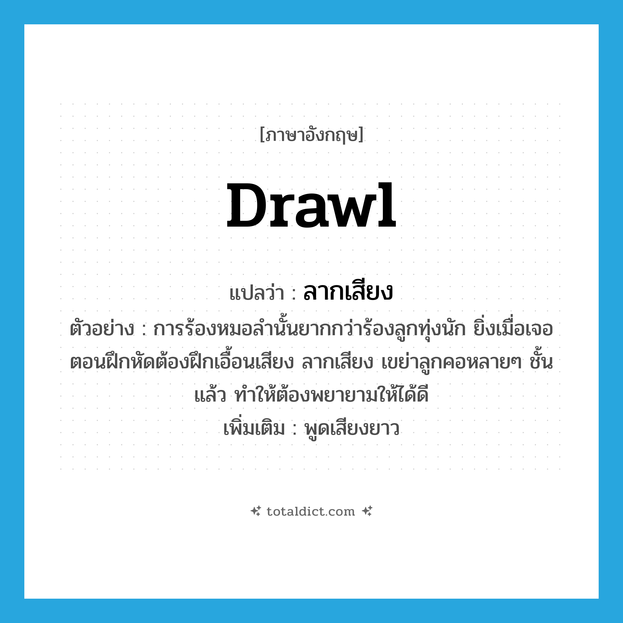 drawl แปลว่า?, คำศัพท์ภาษาอังกฤษ drawl แปลว่า ลากเสียง ประเภท V ตัวอย่าง การร้องหมอลำนั้นยากกว่าร้องลูกทุ่งนัก ยิ่งเมื่อเจอตอนฝึกหัดต้องฝึกเอื้อนเสียง ลากเสียง เขย่าลูกคอหลายๆ ชั้นแล้ว ทำให้ต้องพยายามให้ได้ดี เพิ่มเติม พูดเสียงยาว หมวด V