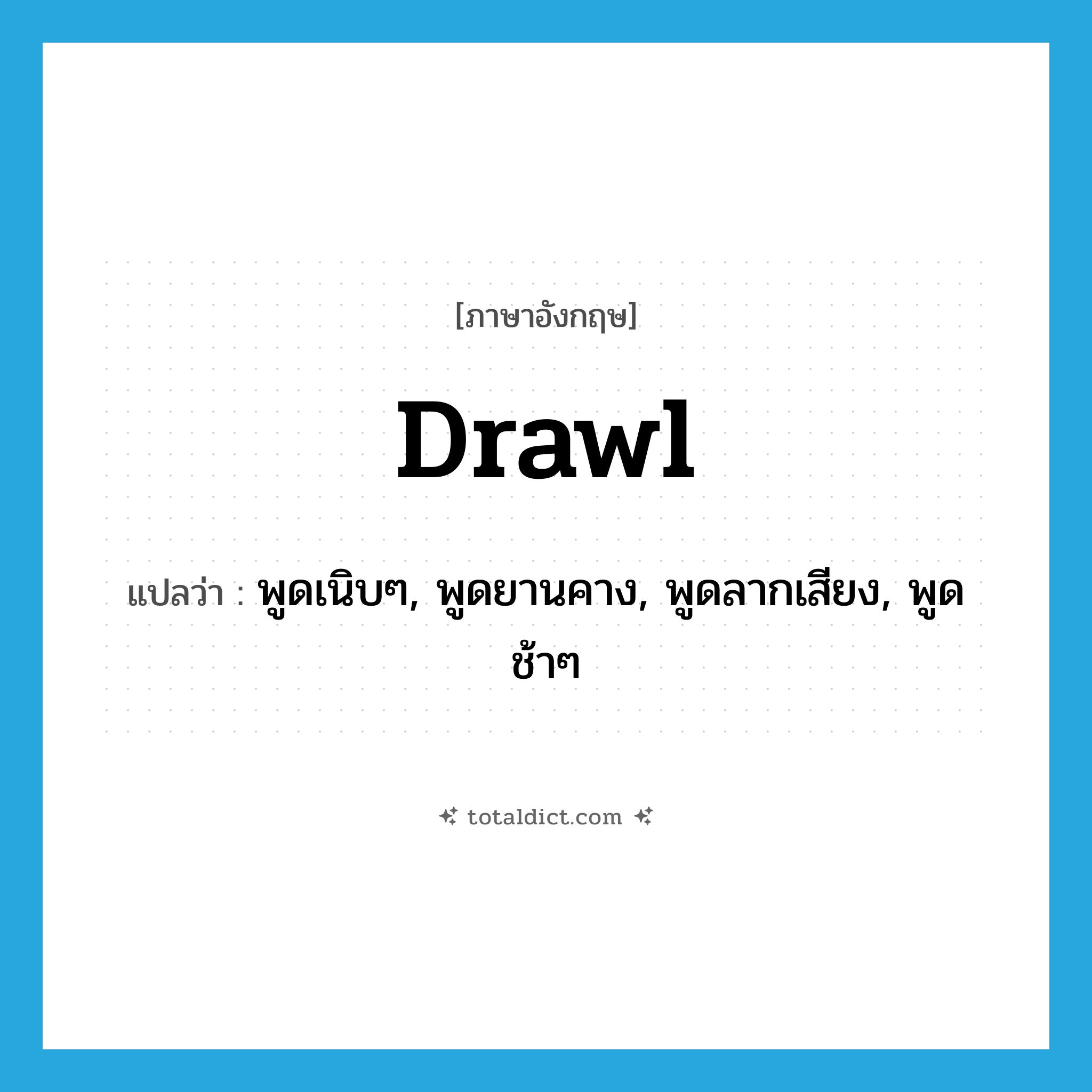 drawl แปลว่า?, คำศัพท์ภาษาอังกฤษ drawl แปลว่า พูดเนิบๆ, พูดยานคาง, พูดลากเสียง, พูดช้าๆ ประเภท VT หมวด VT