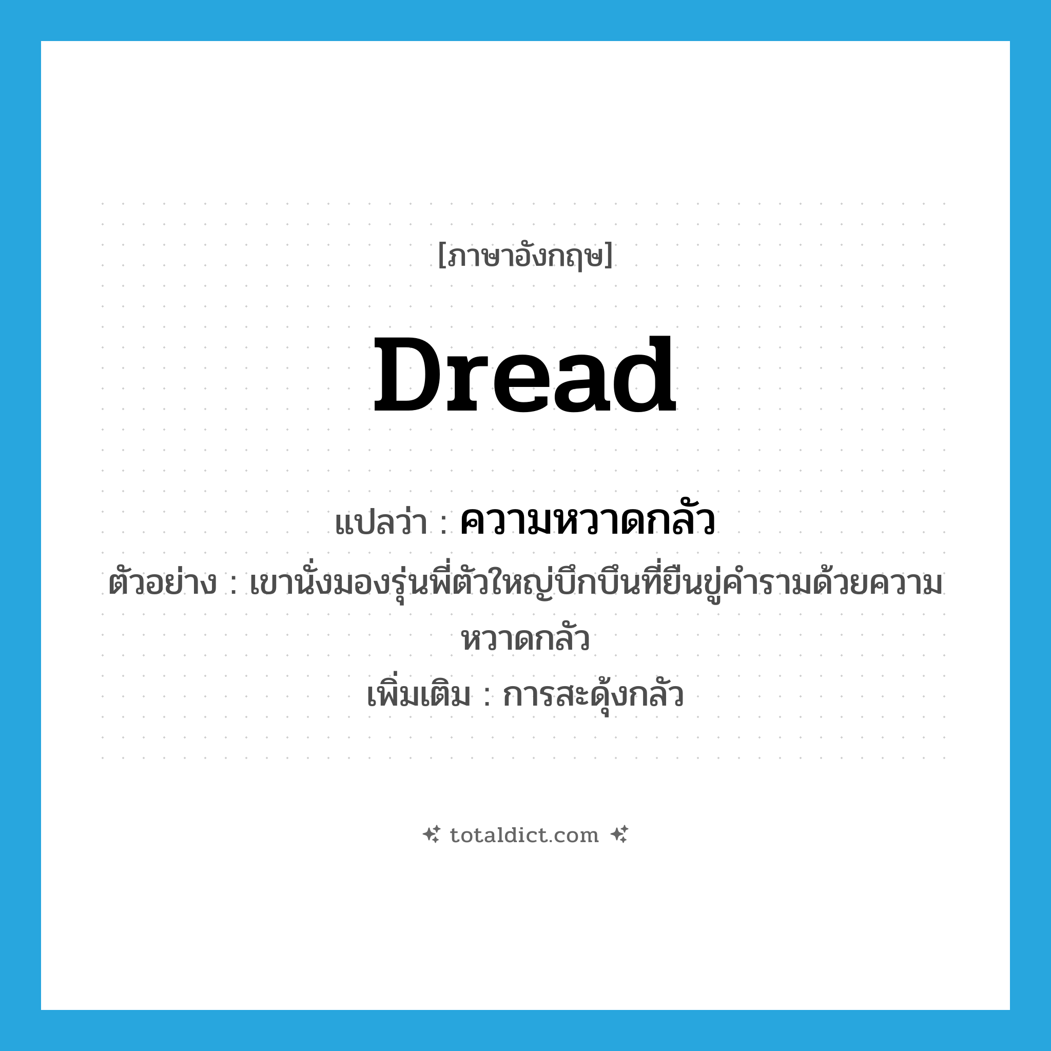 dread แปลว่า?, คำศัพท์ภาษาอังกฤษ dread แปลว่า ความหวาดกลัว ประเภท N ตัวอย่าง เขานั่งมองรุ่นพี่ตัวใหญ่บึกบึนที่ยืนขู่คำรามด้วยความหวาดกลัว เพิ่มเติม การสะดุ้งกลัว หมวด N