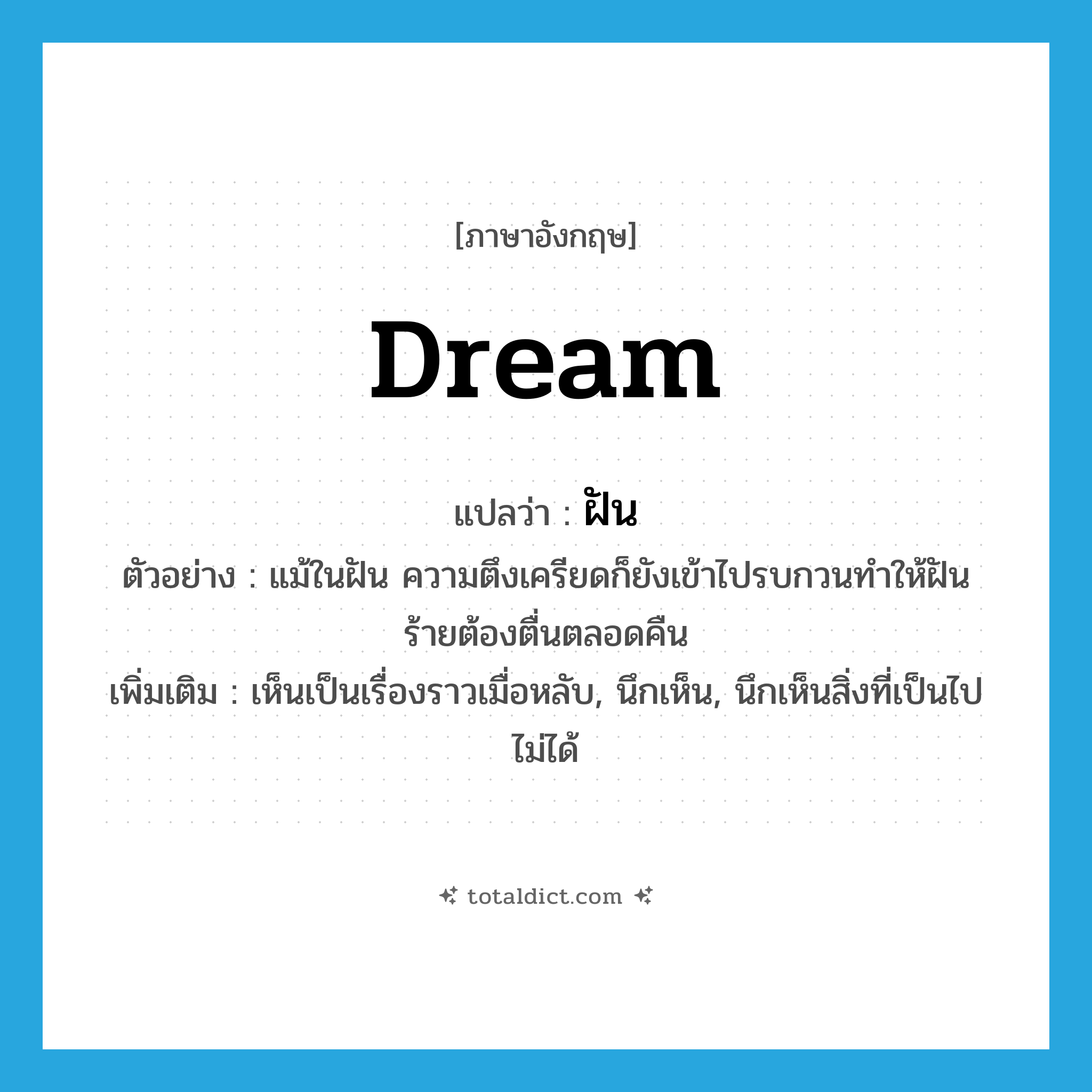 dream แปลว่า?, คำศัพท์ภาษาอังกฤษ dream แปลว่า ฝัน ประเภท V ตัวอย่าง แม้ในฝัน ความตึงเครียดก็ยังเข้าไปรบกวนทำให้ฝันร้ายต้องตื่นตลอดคืน เพิ่มเติม เห็นเป็นเรื่องราวเมื่อหลับ, นึกเห็น, นึกเห็นสิ่งที่เป็นไปไม่ได้ หมวด V