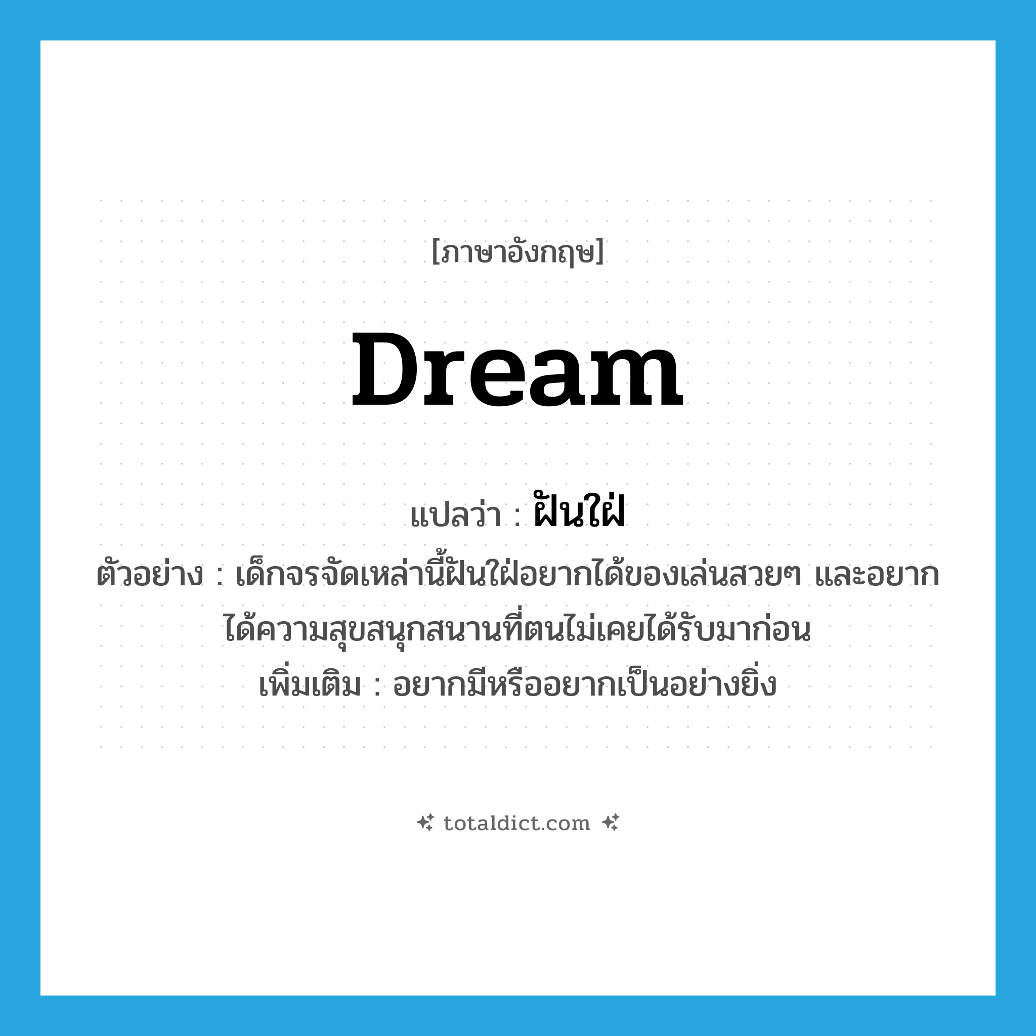 dream แปลว่า?, คำศัพท์ภาษาอังกฤษ dream แปลว่า ฝันใฝ่ ประเภท V ตัวอย่าง เด็กจรจัดเหล่านี้ฝันใฝ่อยากได้ของเล่นสวยๆ และอยากได้ความสุขสนุกสนานที่ตนไม่เคยได้รับมาก่อน เพิ่มเติม อยากมีหรืออยากเป็นอย่างยิ่ง หมวด V