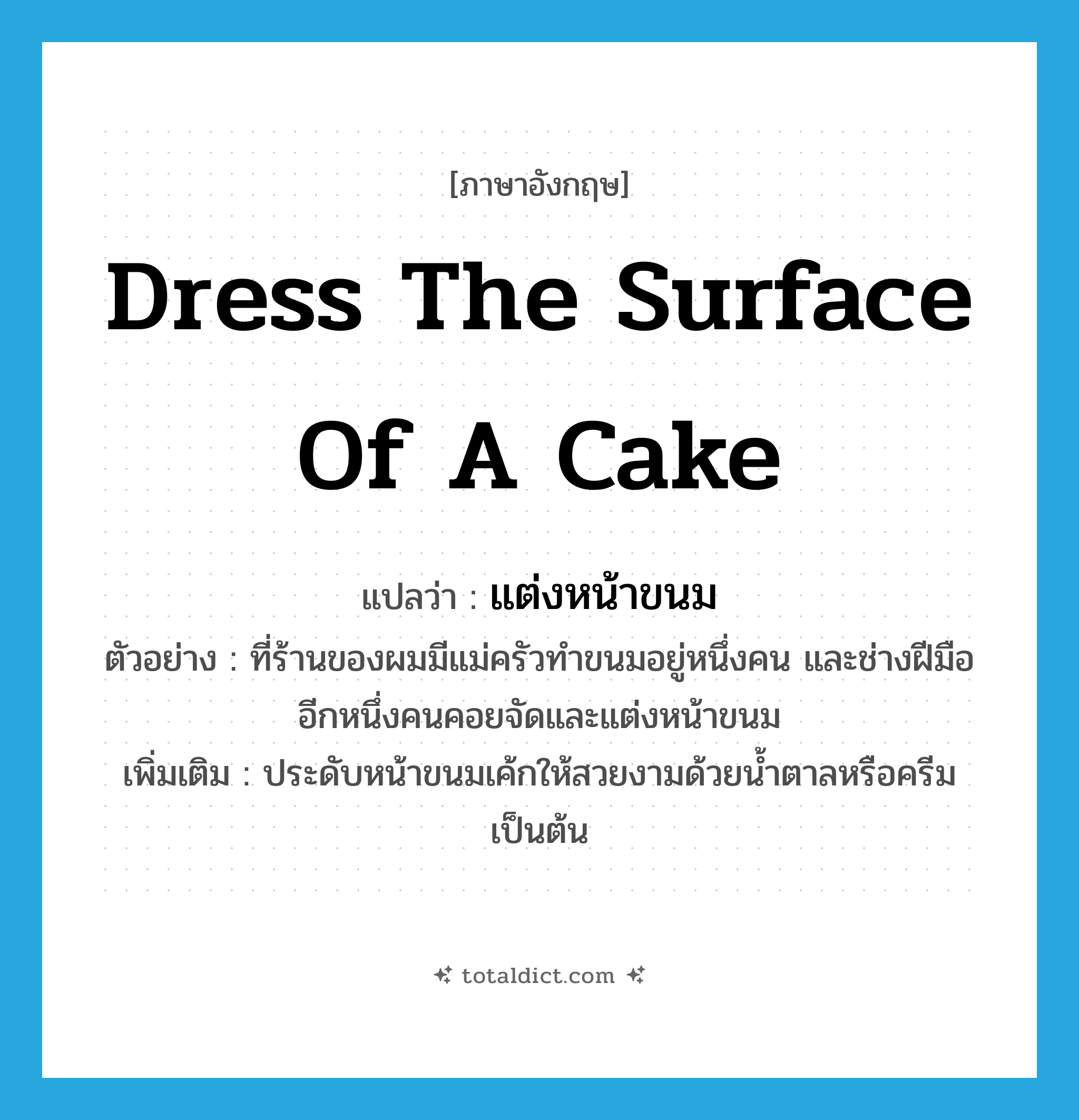 dress the surface of a cake แปลว่า?, คำศัพท์ภาษาอังกฤษ dress the surface of a cake แปลว่า แต่งหน้าขนม ประเภท V ตัวอย่าง ที่ร้านของผมมีแม่ครัวทำขนมอยู่หนึ่งคน และช่างฝีมืออีกหนึ่งคนคอยจัดและแต่งหน้าขนม เพิ่มเติม ประดับหน้าขนมเค้กให้สวยงามด้วยน้ำตาลหรือครีมเป็นต้น หมวด V