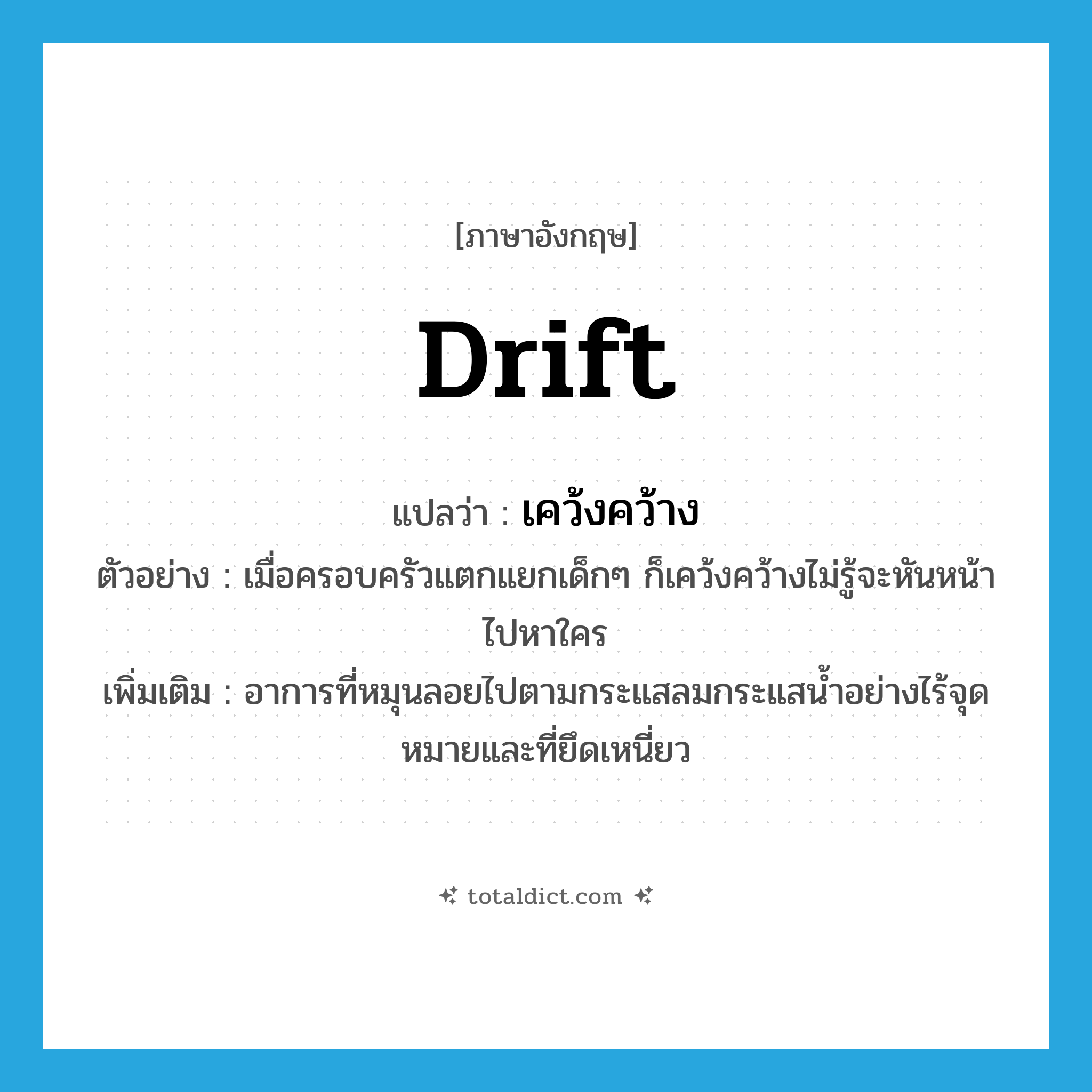 drift แปลว่า?, คำศัพท์ภาษาอังกฤษ drift แปลว่า เคว้งคว้าง ประเภท V ตัวอย่าง เมื่อครอบครัวแตกแยกเด็กๆ ก็เคว้งคว้างไม่รู้จะหันหน้าไปหาใคร เพิ่มเติม อาการที่หมุนลอยไปตามกระแสลมกระแสน้ำอย่างไร้จุดหมายและที่ยึดเหนี่ยว หมวด V