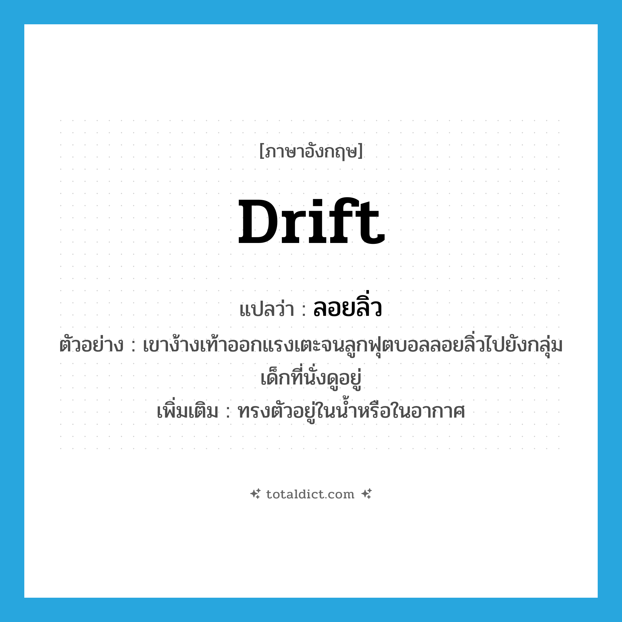 drift แปลว่า?, คำศัพท์ภาษาอังกฤษ drift แปลว่า ลอยลิ่ว ประเภท V ตัวอย่าง เขาง้างเท้าออกแรงเตะจนลูกฟุตบอลลอยลิ่วไปยังกลุ่มเด็กที่นั่งดูอยู่ เพิ่มเติม ทรงตัวอยู่ในน้ำหรือในอากาศ หมวด V