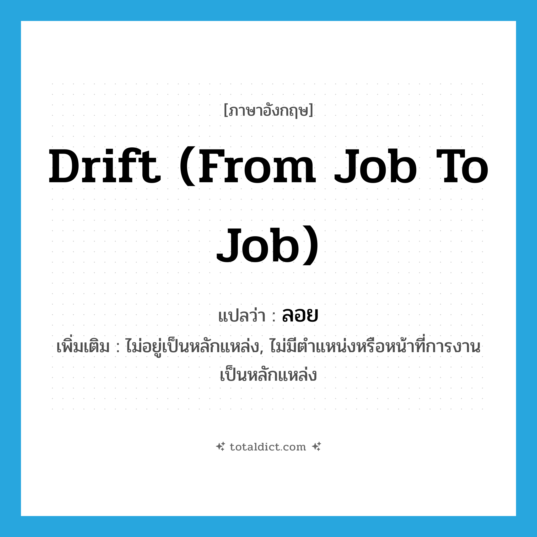 drift (from job to job) แปลว่า?, คำศัพท์ภาษาอังกฤษ drift (from job to job) แปลว่า ลอย ประเภท V เพิ่มเติม ไม่อยู่เป็นหลักแหล่ง, ไม่มีตำแหน่งหรือหน้าที่การงานเป็นหลักแหล่ง หมวด V