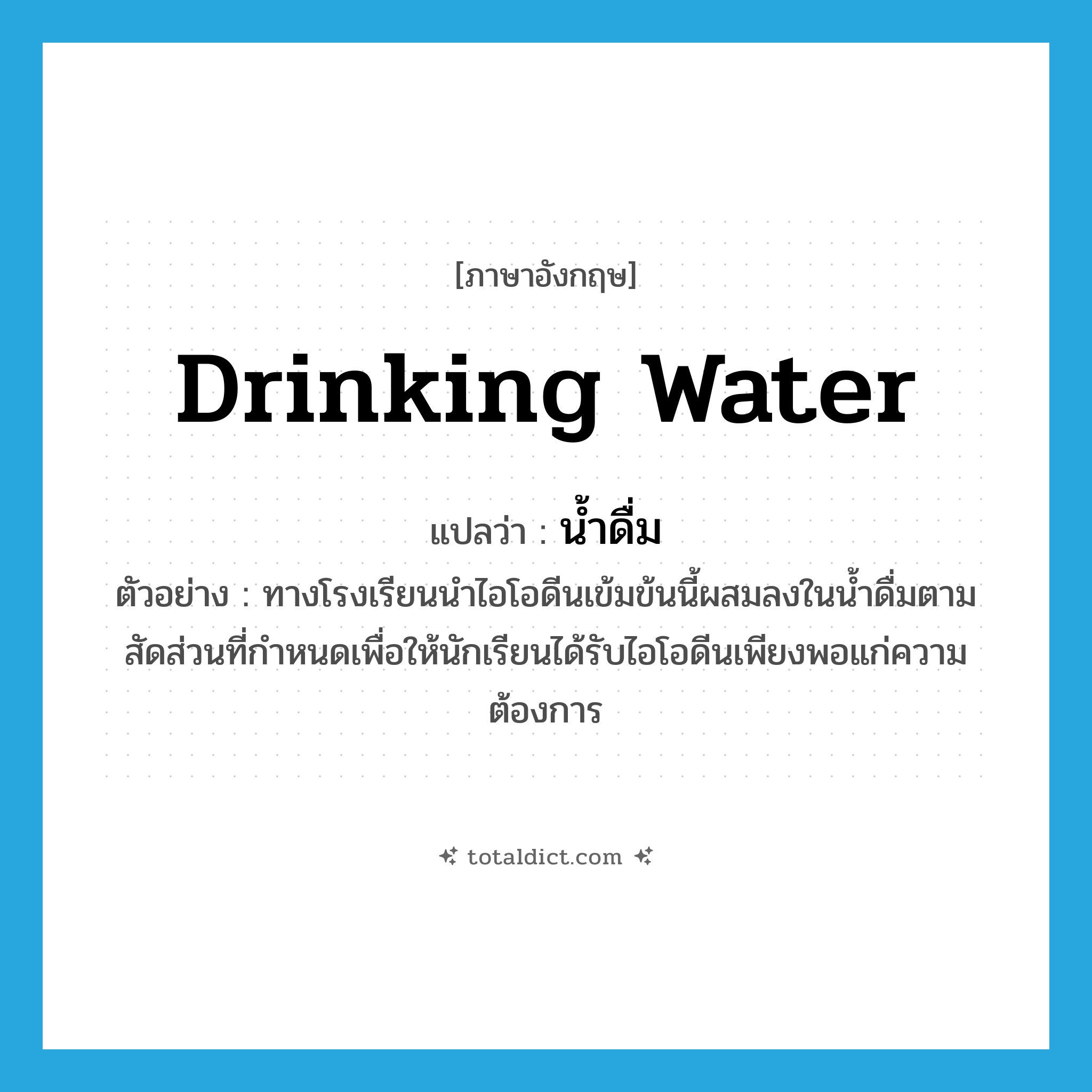 drinking water แปลว่า?, คำศัพท์ภาษาอังกฤษ drinking water แปลว่า น้ำดื่ม ประเภท N ตัวอย่าง ทางโรงเรียนนำไอโอดีนเข้มข้นนี้ผสมลงในน้ำดื่มตามสัดส่วนที่กำหนดเพื่อให้นักเรียนได้รับไอโอดีนเพียงพอแก่ความต้องการ หมวด N