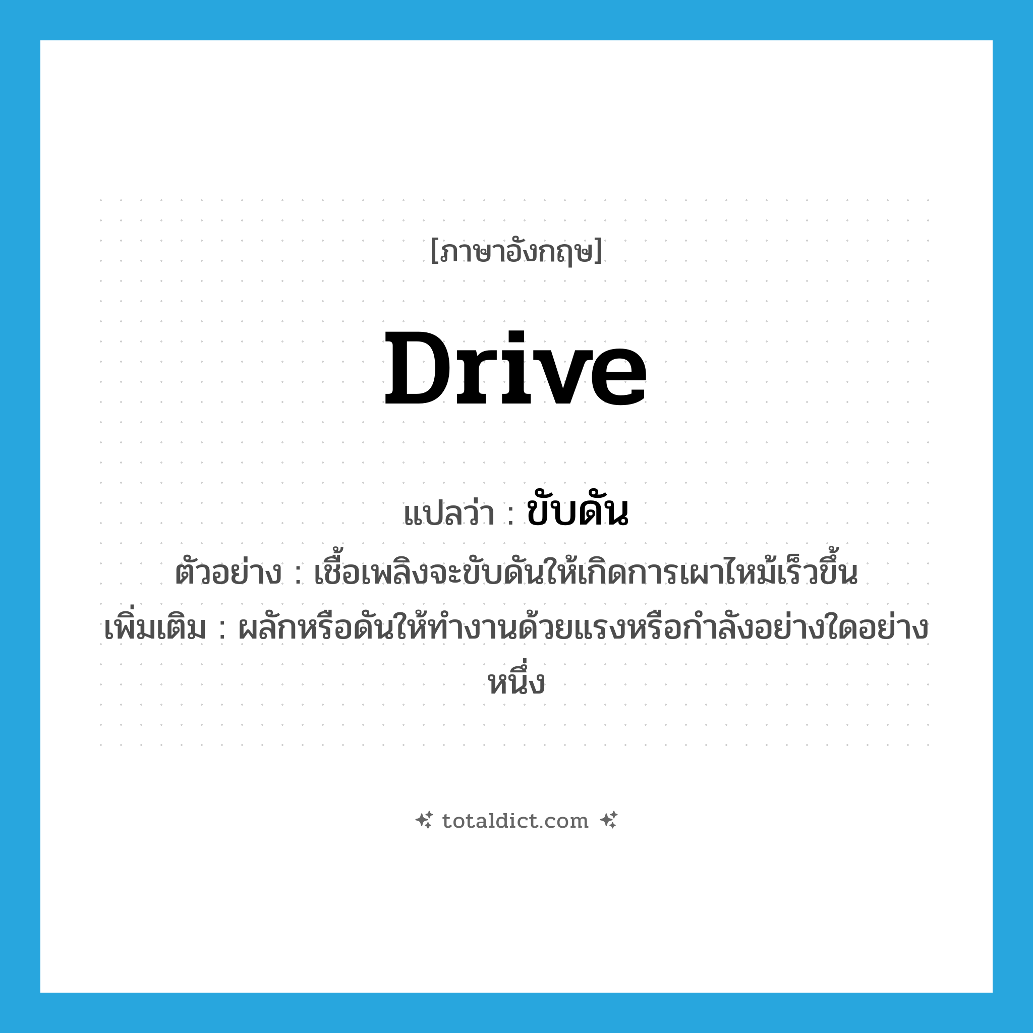 drive แปลว่า?, คำศัพท์ภาษาอังกฤษ drive แปลว่า ขับดัน ประเภท V ตัวอย่าง เชื้อเพลิงจะขับดันให้เกิดการเผาไหม้เร็วขึ้น เพิ่มเติม ผลักหรือดันให้ทำงานด้วยแรงหรือกำลังอย่างใดอย่างหนึ่ง หมวด V