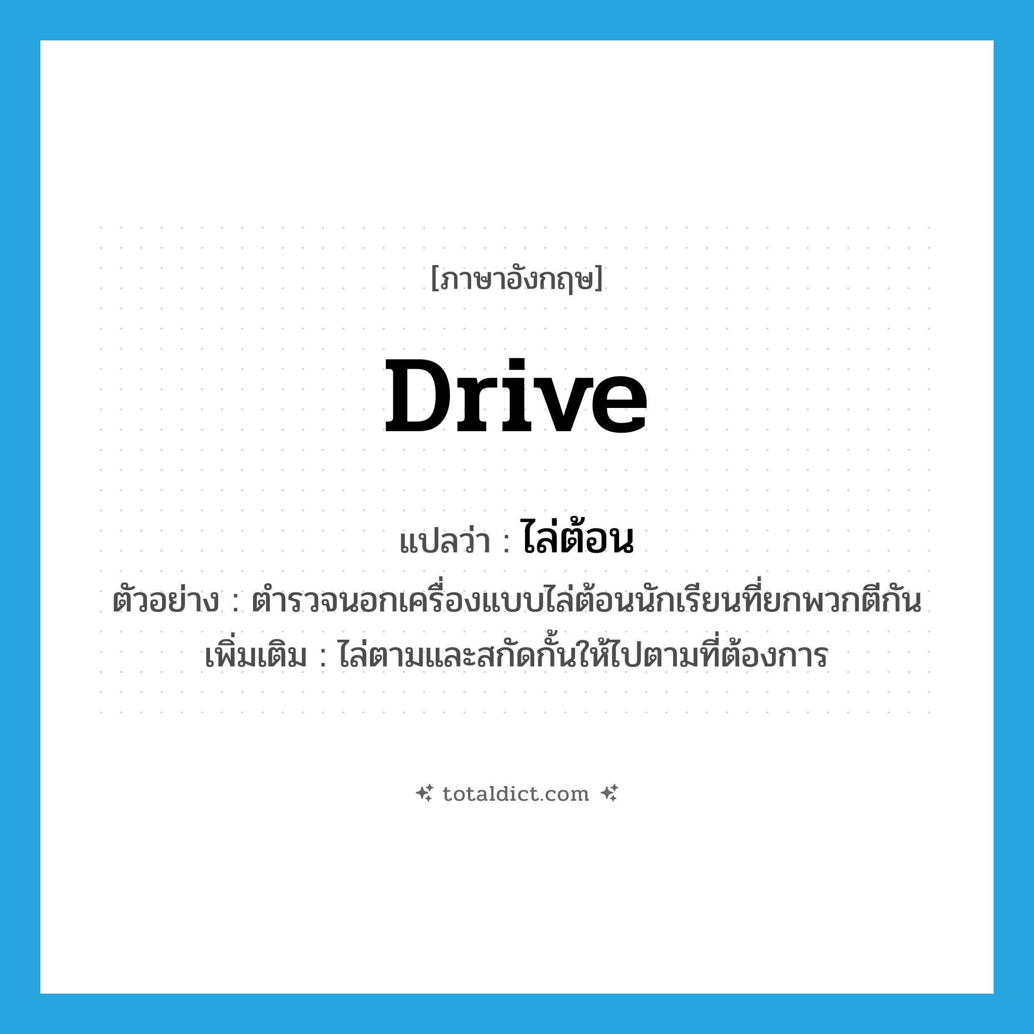 drive แปลว่า?, คำศัพท์ภาษาอังกฤษ drive แปลว่า ไล่ต้อน ประเภท V ตัวอย่าง ตำรวจนอกเครื่องแบบไล่ต้อนนักเรียนที่ยกพวกตีกัน เพิ่มเติม ไล่ตามและสกัดกั้นให้ไปตามที่ต้องการ หมวด V