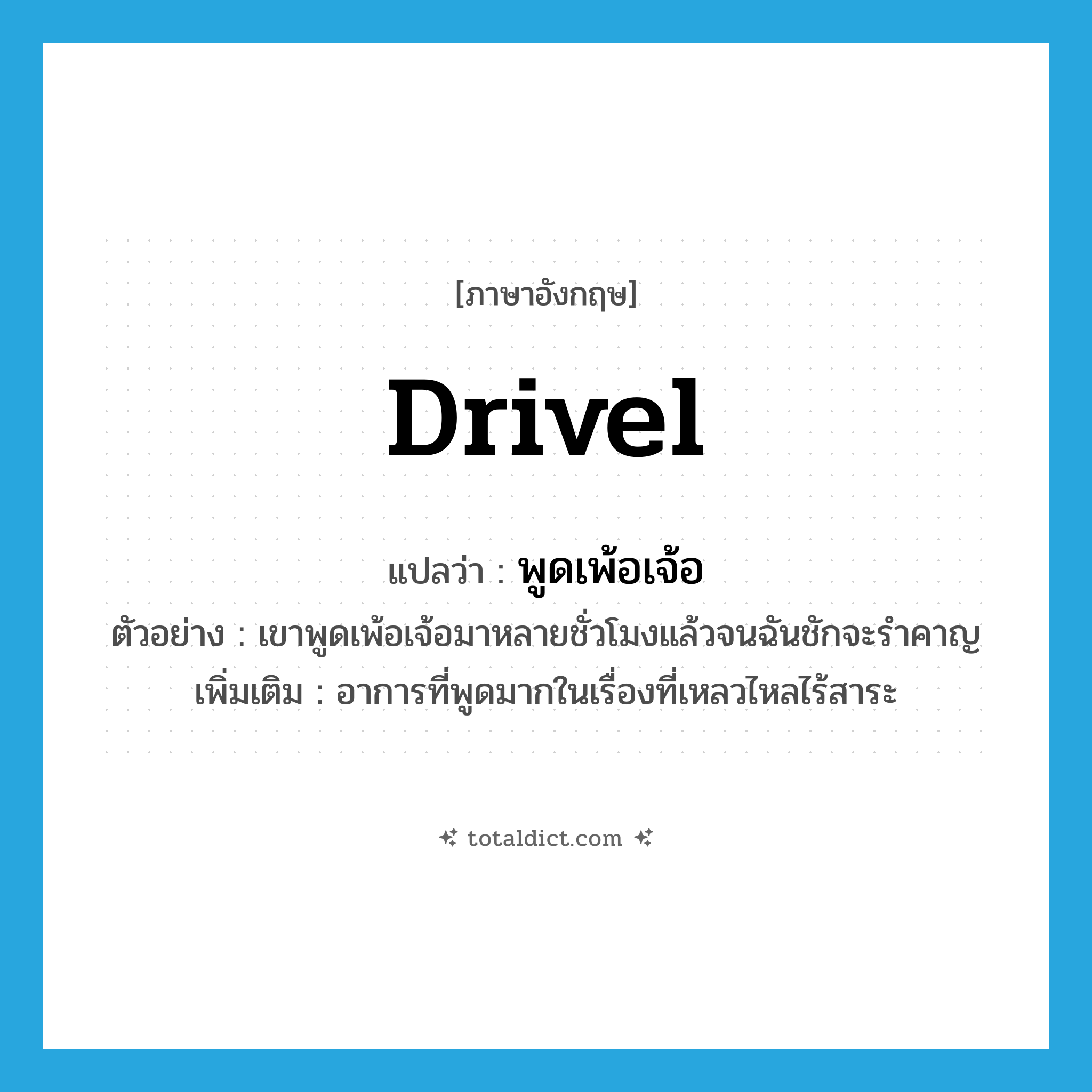 drivel แปลว่า?, คำศัพท์ภาษาอังกฤษ drivel แปลว่า พูดเพ้อเจ้อ ประเภท V ตัวอย่าง เขาพูดเพ้อเจ้อมาหลายชั่วโมงแล้วจนฉันชักจะรำคาญ เพิ่มเติม อาการที่พูดมากในเรื่องที่เหลวไหลไร้สาระ หมวด V