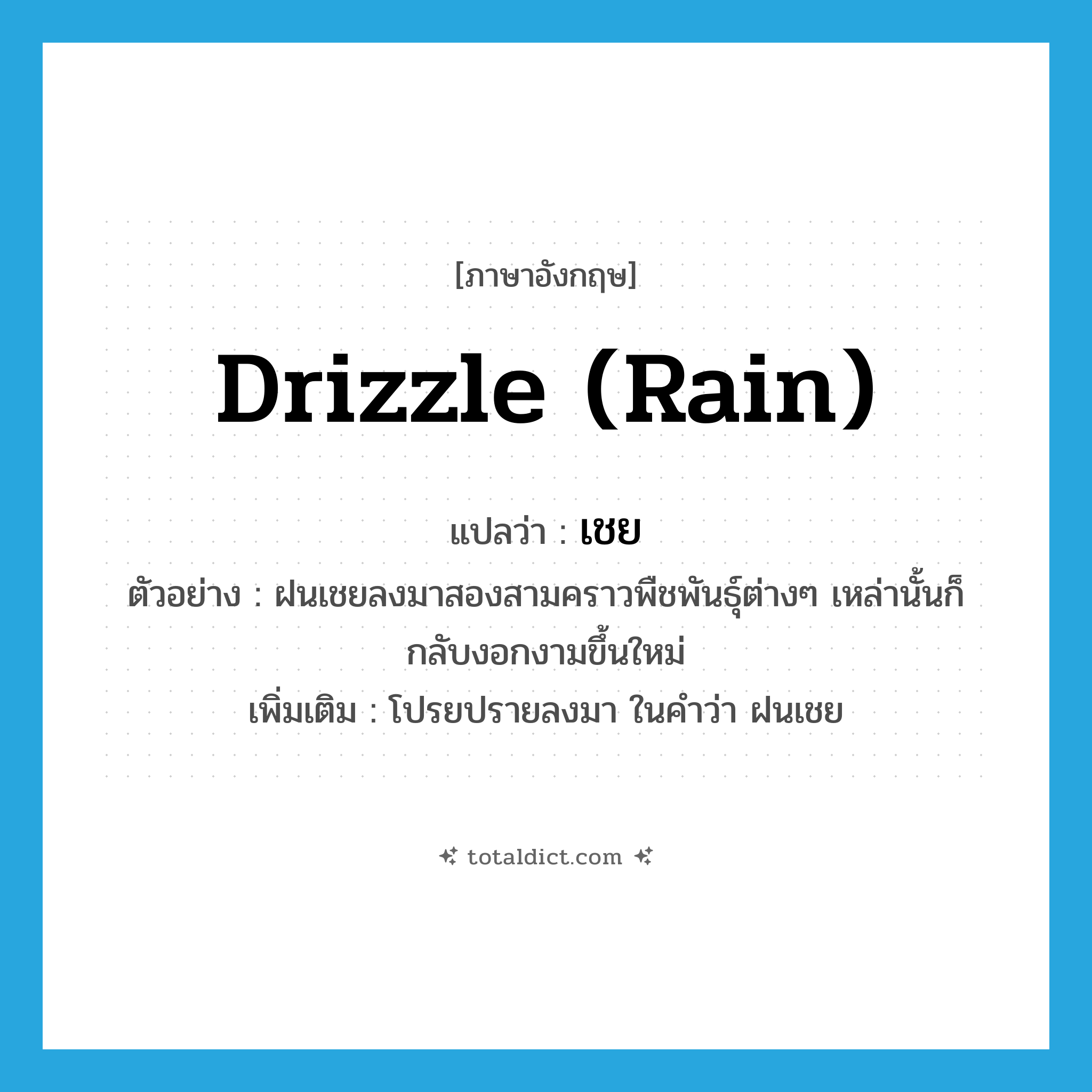 drizzle (rain) แปลว่า?, คำศัพท์ภาษาอังกฤษ drizzle (rain) แปลว่า เชย ประเภท V ตัวอย่าง ฝนเชยลงมาสองสามคราวพืชพันธุ์ต่างๆ เหล่านั้นก็กลับงอกงามขึ้นใหม่ เพิ่มเติม โปรยปรายลงมา ในคำว่า ฝนเชย หมวด V