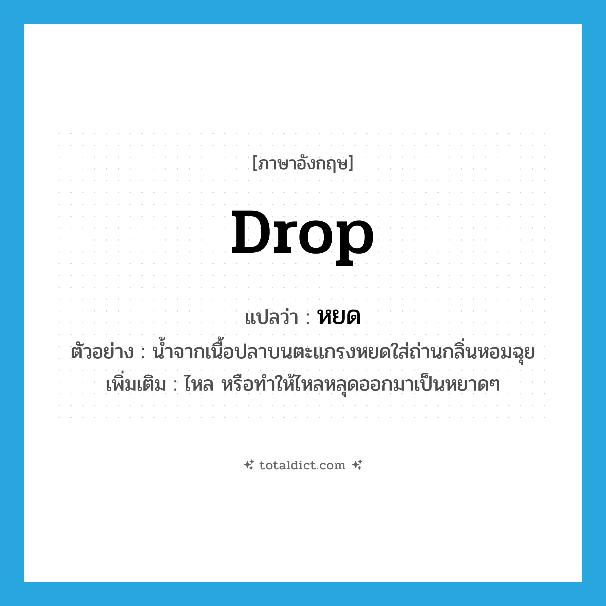 drop แปลว่า?, คำศัพท์ภาษาอังกฤษ drop แปลว่า หยด ประเภท V ตัวอย่าง น้ำจากเนื้อปลาบนตะแกรงหยดใส่ถ่านกลิ่นหอมฉุย เพิ่มเติม ไหล หรือทำให้ไหลหลุดออกมาเป็นหยาดๆ หมวด V