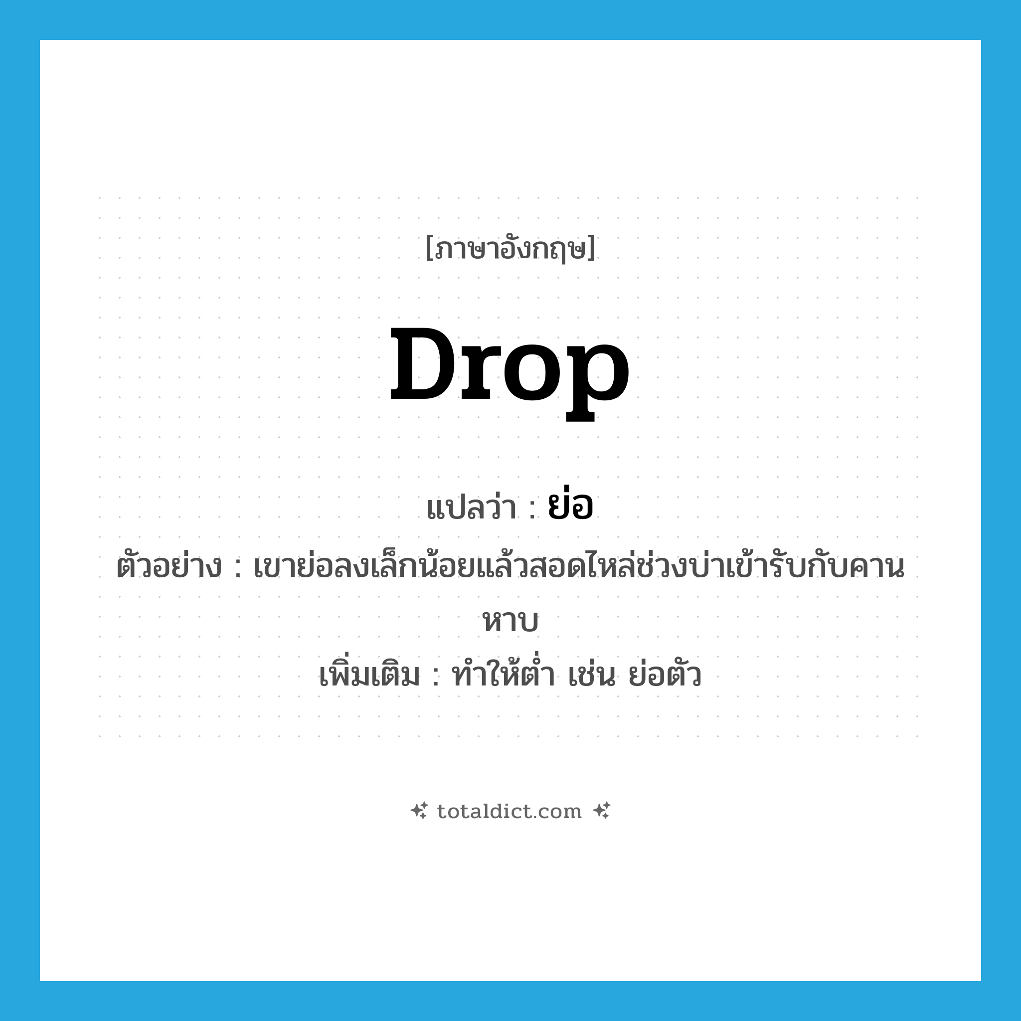 drop แปลว่า?, คำศัพท์ภาษาอังกฤษ drop แปลว่า ย่อ ประเภท V ตัวอย่าง เขาย่อลงเล็กน้อยแล้วสอดไหล่ช่วงบ่าเข้ารับกับคานหาบ เพิ่มเติม ทำให้ต่ำ เช่น ย่อตัว หมวด V